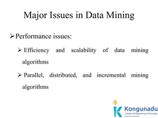 Major Issues in Data Mining
Performance issues:
 Efficiency and scalability of data mining
algorithms
 Parallel, distributed, and incremental mining
algorithms
 