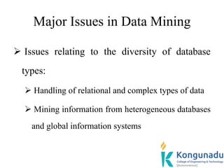 Major Issues in Data Mining
 Issues relating to the diversity of database
types:
 Handling of relational and complex types of data
 Mining information from heterogeneous databases
and global information systems
 