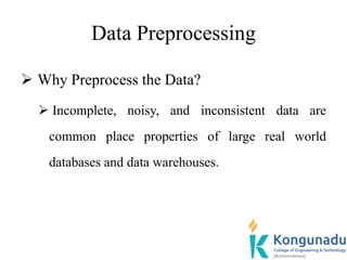 Data Preprocessing
 Why Preprocess the Data?
 Incomplete, noisy, and inconsistent data are
common place properties of large real world
databases and data warehouses.
 