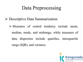 Data Preprocessing
 Descriptive Data Summarization
 Measures of central tendency include mean,
median, mode, and midrange, while measures of
data dispersion include quartiles, interquartile
range (IQR), and variance.
 