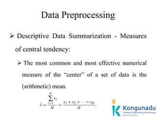 Data Preprocessing
 Descriptive Data Summarization - Measures
of central tendency:
 The most common and most effective numerical
measure of the “center” of a set of data is the
(arithmetic) mean.
 