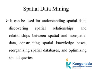 Spatial Data Mining
 It can be used for understanding spatial data,
discovering spatial relationships and
relationships b...