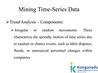 Mining Time-Series Data
Trend Analysis – Components:
 Irregular or random movements: These
characterize the sporadic mot...