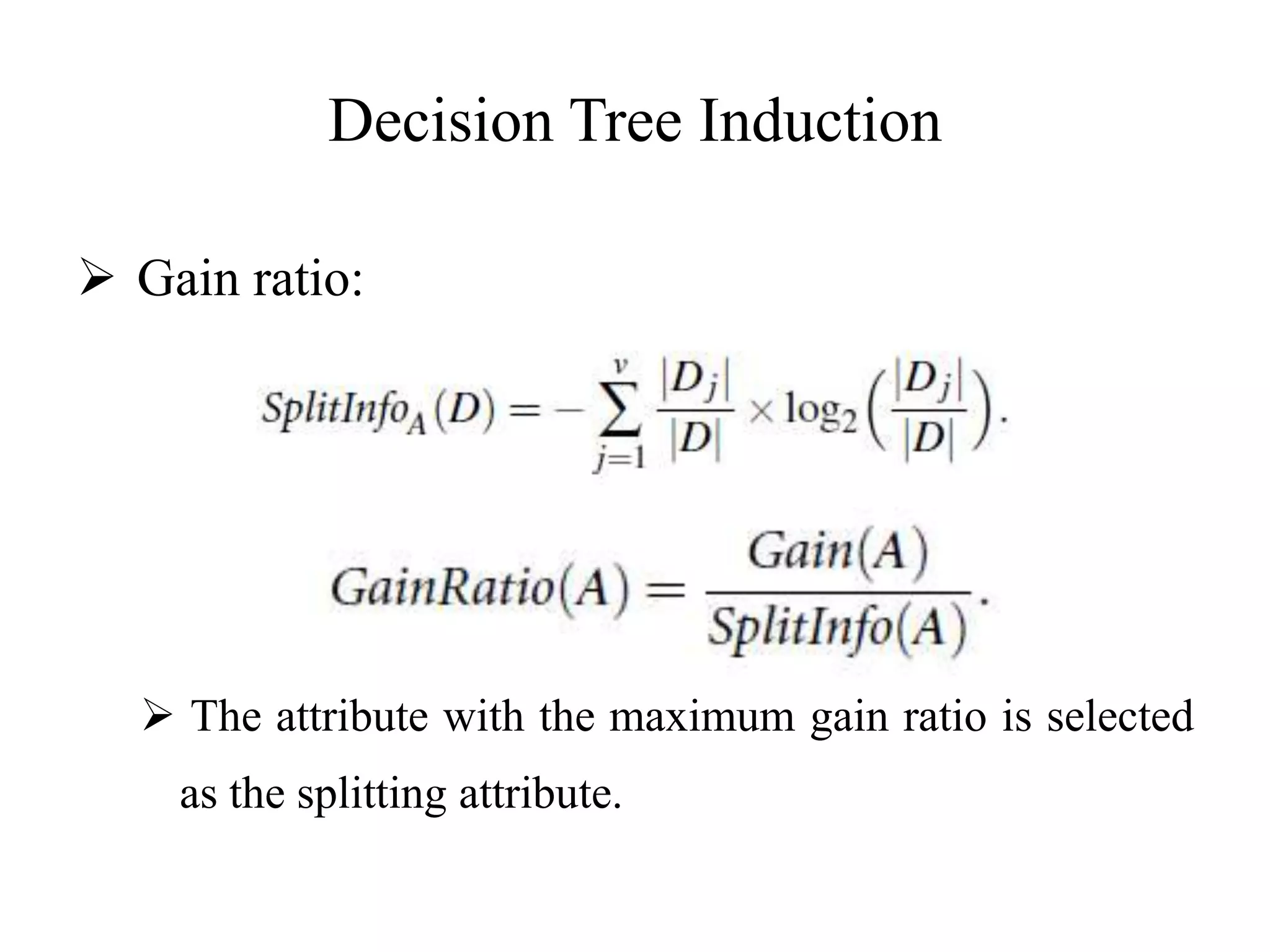 Decision Tree Induction
 Gain ratio:
 The attribute with the maximum gain ratio is selected
as the splitting attribute.
 