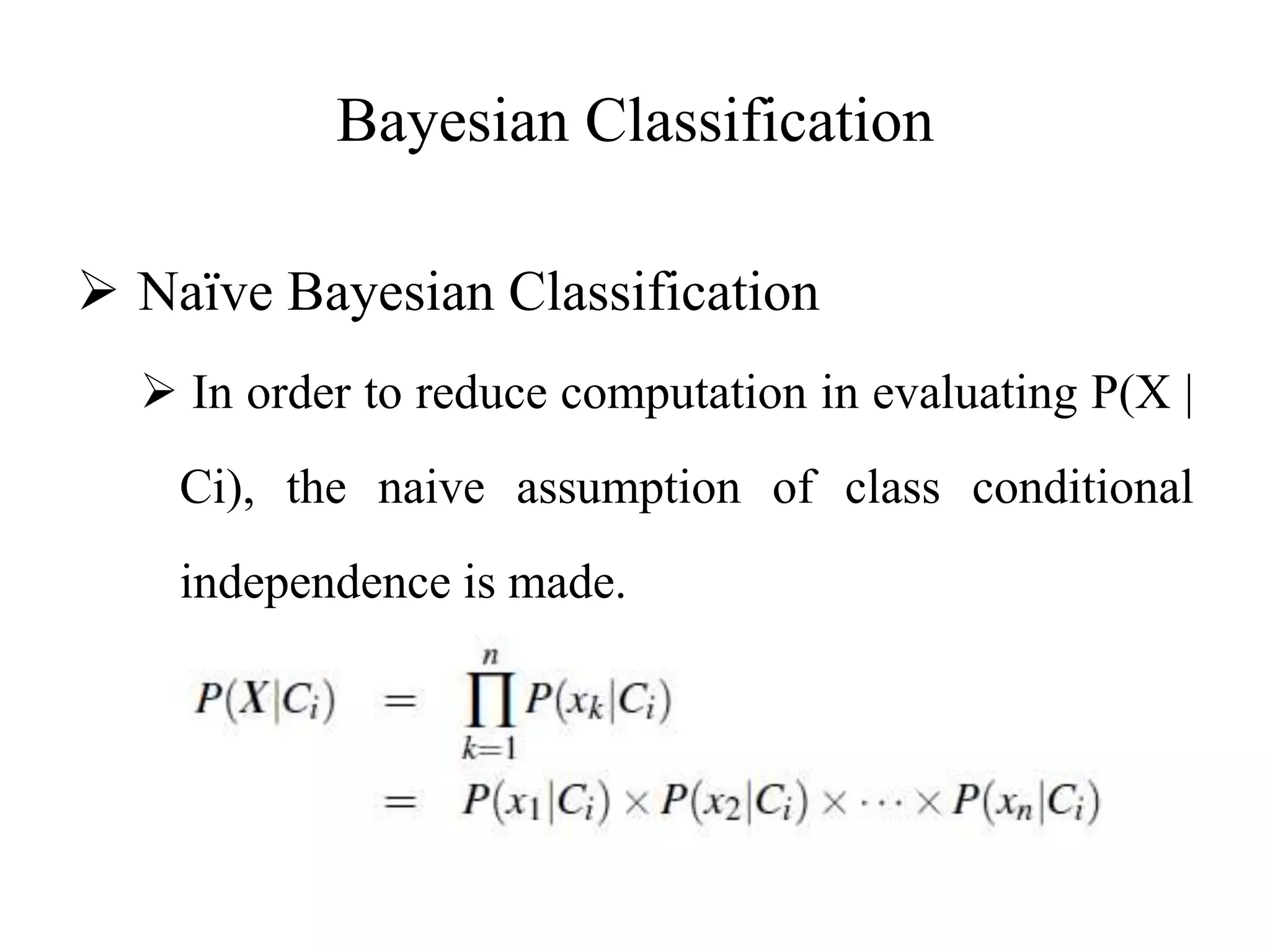 Bayesian Classification
 Naïve Bayesian Classification
 In order to reduce computation in evaluating P(X |
Ci), the naive assumption of class conditional
independence is made.
 