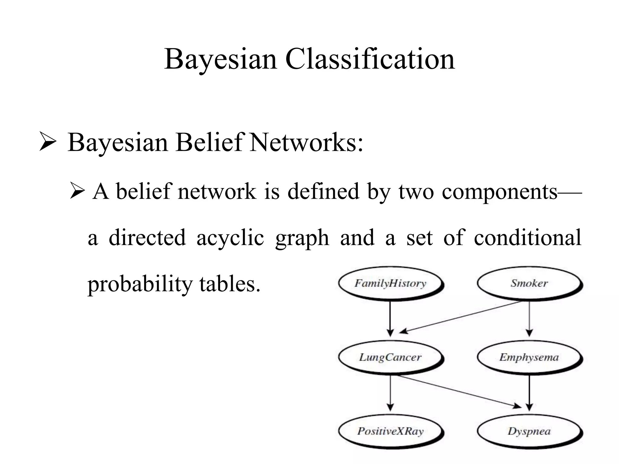 Bayesian Classification
 Bayesian Belief Networks:
 A belief network is defined by two components—
a directed acyclic graph and a set of conditional
probability tables.
 