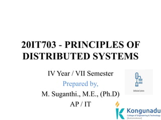 20IT703 - PRINCIPLES OF
DISTRIBUTED SYSTEMS
IV Year / VII Semester
Prepared by,
M. Suganthi., M.E., (Ph.D)
AP / IT
 