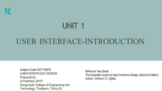 UNIT 1
USER INTERFACE-INTRODUCTION
R
eferred T
ext Book:
The Essential Guide to User Interface Design (Second Edition)
Author: Wilbert O. Galitz
Subject Code:20IT706PE
USER INTERFACE DESIGN
Prepared by:
S.Parthiban AP/IT
Kongunadu College of Engineering and
Technology, Thottiyam, Trichy Dt.
 