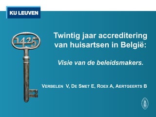Twintig jaar accreditering
van huisartsen in België:
Visie van de beleidsmakers.
VERBELEN V, DE SMET E, ROEX A, AERTGEERTS B
 