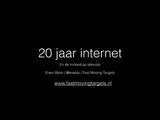 20 jaar internet
En de invloed op televisie

!
Erwin Blom / @erwblo / Fast Moving Targets

www.fastmovingtargets.nl

 