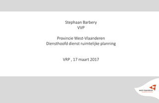 Stephaan Barbery
VVP
Provincie West-Vlaanderen
Diensthoofd dienst ruimtelijke planning
VRP , 17 maart 2017
 