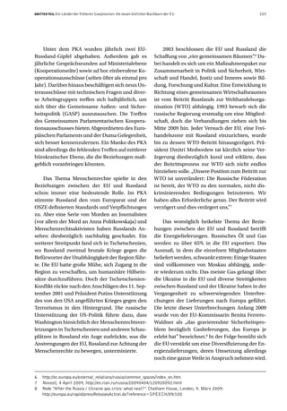 DRITTER TEIL Die Länder der früheren Sowjetunion: die neuen östlichen Nachbarn der EU                                 103




    Unter dem PKA wurden jährlich zwei EU-                                   2003 beschlossen die EU und Russland die
Russland-Gipfel abgehalten. Außerdem gab es                             Schaffung von „vier gemeinsamen Räumen“.6 Da-
jährliche Gesprächsrunden auf Ministerialebene                          bei handelt es sich um ein Maßnahmenpaket zur
(Kooperationsräte) sowie ad hoc einberufene Ko-                         Zusammenarbeit in Politik und Sicherheit, Wirt-
operationsausschüsse (selten öfter als einmal pro                       schaft und Handel, Justiz und Inneres sowie Bil-
Jahr). Darüber hinaus beschäftigen sich neun Un-                        dung, Forschung und Kultur. Eine Entwicklung in
terausschüsse mit technischen Fragen und diver-                         Richtung eines gemeinsamen Wirtschaftsraumes
se Arbeitsgruppen treffen sich halbjährlich, um                         ist vom Beitritt Russlands zur Welthandelsorga-
sich über die Gemeinsame Außen- und Sicher-                             nisation (WTO) abhängig. 1993 bewarb sich die
heitspolitik (GASP) auszutauschen. Die Treffen                          russische Regierung erstmalig um eine Mitglied-
des Gemeinsamen Parlamentarischen Koopera-                              schaft, doch die Verhandlungen ziehen sich bis
tionsausschusses bieten Abgeordneten des Euro-                          Mitte 2009 hin. Jeder Versuch der EU, eine Frei-
päischen Parlaments und der Duma Gelegenheit,                           handelszone mit Russland einzurichten, wurde
sich besser kennenzulernen. Ein Manko des PKA                           bis zu dessen WTO-Beitritt hinausgezögert. Prä-
sind allerdings die fehlenden Treffen auf mittlerer                     sident Dmitri Medwedew tat kürzlich seine Ver-
bürokratischer Ebene, die die Beziehungen maß-                          ärgerung diesbezüglich kund und erklärte, dass
geblich voranbringen könnten.                                           der Beitrittsprozess zur WTO sich nicht endlos
                                                                        hinziehen solle. „Unsere Position zum Beitritt zur
    Das Thema Menschenrechte spielte in den                             WTO ist unverändert: Die Russische Föderation
Beziehungen zwischen der EU und Russland                                ist bereit, der WTO zu den normalen, nicht dis-
schon immer eine bedeutende Rolle. Im PKA                               kriminierenden Bedingungen beizutreten. Wir
stimmte Russland den vom Europarat und der                              haben alles Erforderliche getan. Der Beitritt wird
OSZE definierten Standards und Verpflichtungen                          verzögert und dies verärgert uns.”7
zu. Aber eine Serie von Morden an Journalisten
(vor allem der Mord an Anna Politkowskaja) und                              Das womöglich heikelste Thema der Bezie-
Menschenrechtsaktivisten haben Russlands An-                            hungen zwischen der EU und Russland betrifft
sehen diesbezüglich nachhaltig geschadet. Ein                           die Energielieferungen. Russisches Öl und Gas
weiterer Streitpunkt fand sich in Tschetschenien,                       werden zu über 65% in die EU exportiert. Das
wo Russland zweimal brutale Kriege gegen die                            Ausmaß, in dem die einzelnen Mitgliedsstaaten
Befürworter der Unabhängigkeit der Region führ-                         beliefert werden, schwankt extrem: Einige Staaten
te. Die EU hatte große Mühe, sich Zugang in die                         sind vollkommen von Moskau abhängig, ande-
Region zu verschaffen, um humanitäre Hilfsein-                          re wiederum nicht. Das meiste Gas gelangt über
sätze durchzuführen. Doch der Tschetschenien-                           die Ukraine in die EU und diverse Streitigkeiten
Konflikt rückte nach den Anschlägen des 11. Sep-                        zwischen Russland und der Ukraine haben in der
tember 2001 und Präsident Putins Unterstützung                          Vergangenheit zu schwerwiegenden Unterbre-
des von den USA angeführten Krieges gegen den                           chungen der Lieferungen nach Europa geführt.
Terrorismus in den Hintergrund. Die russische                           Die letzte dieser Unterbrechungen Anfang 2009
Unterstützung der US-Politik führte dazu, dass                          wurde von der EU-Kommissarin Benita Ferrero-
Washington hinsichtlich der Menschenrechtsver-                          Waldner als „das gravierendste Sicherheitspro-
letzungen in Tschetschenien und anderen Schau-                          blem bezüglich Gaslieferungen, das Europa je
plätzen in Russland ein Auge zudrückte, was die                         erlebt hat” bezeichnet.8 In der Folge bemüht sich
Anstrengungen der EU, Russland zur Achtung der                          die EU verstärkt um eine Diversifizierung der En-
Menschenrechte zu bewegen, unterminierte.                               ergiezulieferungen, deren Umsetzung allerdings
                                                                        noch eine ganze Weile in Anspruch nehmen wird.


6   http://ec.europa.eu/external_relations/russia/common_spaces/index_en.htm
7   Novosti, 4 April 2009, http://en.rian.ru/russia/20090404/120920092.html
8   Rede “After the Russia / Ukraine gas crisis: what next?” Chatham House, London, 9. März 2009:
    http://europa.eu/rapid/pressReleasesAction.do?reference=SPEECH/09/100
 