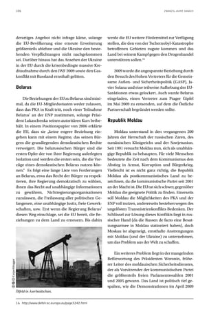 106                                                                                   ZWANZIG JAHRE DANACH




                derartiges Angebot nicht infrage käme, solange       werde die EU weitere Fördermittel zur Verfügung
                die EU-Bevölkerung eine erneute Erweiterung          stellen, die den von der Tschernobyl-Katastrophe
                größtenteils ablehne und die Ukraine den beste-      betroffenen Gebieten zugute kommen und das
                henden Verpflichtungen nicht nachgekommen            Land bei seinem Kampf gegen den Drogenhandel
                sei. Darüber hinaus hat das Ansehen der Ukraine      unterstützen sollen.16
                in der EU durch die krisenbedingte massive Kre-
                ditaufnahme durch den IWF 2009 sowie den Gas-            2009 wurde die angespannte Beziehung durch
                konflikt mit Russland ernsthaft gelitten.            den Besuch des Hohen Vertreters für die Gemein-
                                                                     same Außen- und Sicherheitspolitik (GASP), Ja-
                Belarus                                              vier Solana und eine teilweise Aufhebung der EU-
                                                                     Sanktionen etwas gelockert. Auch wurde Belarus
                    Die Beziehungen der EU zu Belarus sind mini-     eingeladen, einen Vertreter zum Prager Gipfel
                mal, da die EU-Mitgliedsstaaten weder zulassen,      im Mai 2009 zu entsenden, auf dem die Östliche
                dass das PKA in Kraft tritt, noch einer Teilnahme    Partnerschaft begründet werden sollte.
                Belarus’ an der ENP zustimmen, solange Präsi-
                dent Lukaschenka seinen autoritären Kurs beibe-      Republik Moldau
                hält. In einem Positionspapier von 2006 erklärte
                die EU, dass sie „keine engere Beziehung ein-            Moldau unterstand in den vergangenen 200
                gehen kann mit einem Regime, das seinen Bür-         Jahren der Herrschaft der russischen Zaren, des
                gern die grundlegenden demokratischen Rechte         rumänischen Königreichs und der Sowjetunion.
                verweigert. Die belarussischen Bürger sind die       Seit 1991 versucht Moldau nun, sich als unabhän-
                ersten Opfer der von ihrer Regierung auferlegten     gige Republik zu behaupten. Für viele Menschen
                Isolation und werden die ersten sein, die die Vor-   bedeutete die Zeit nach dem Kommunismus den
                züge eines demokratischen Belarus nutzen kön-        Abstieg in Armut, Korruption und Bürgerkrieg.
                nen.“ Es folgt eine lange Liste von Forderungen      Vielleicht ist es nicht ganz richtig, die Republik
                an Belarus, etwa das Recht der Bürger zu respek-     Moldau als postkommunistisches Land zu be-
                tieren, ihre Regierung demokratisch zu wählen,       zeichnen, da die kommunistische Partei seit 2001
                ihnen das Recht auf unabhängige Informationen        an der Macht ist. Die EU tut sich schwer, gegenüber
                zu gewähren, Nichtregierungsorganisationen           Moldau die geeignete Politik zu finden. Einerseits
                zuzulassen, die Freilassung aller politischen Ge-    soll Moldau die Möglichkeiten des PKA und der
                fangenen, eine unabhängige Justiz, freie Gewerk-     ENP voll nutzen, andererseits bestehen wegen des
                schaften, usw. Erst wenn die Regierung Belarus’      ungelösten Transnistrienkonflikts Bedenken. Der
                diesen Weg einschlage, sei die EU bereit, die Be-    Schlüssel zur Lösung dieses Konflikts liegt in rus-
                ziehungen zu dem Land zu erneuern. Bis dahin         sischer Hand (da die Russen de facto eine Besat-
                                                                     zungsarmee in Moldau stationiert haben), doch
                                                                     Moskau ist abgeneigt, ernsthafte Anstrengungen
                                                                     mit Moldau (und der Ukraine) zu unternehmen,
                                                                     um das Problem aus der Welt zu schaffen.

                                                                         Ein weiteres Problem liegt in der mangelnden
                                                                     Befürwortung des Präsidenten Woronin, frühe-
Carpetblogger




                                                                     rer Leiter des moldauischen Sicherheitsdienstes,
                                                                     der als Vorsitzender der kommunistischen Partei
                                                                     die größtenteils freien Parlamentswahlen 2001
                                                                     und 2005 gewann. Das Land ist politisch tief ge-
                                                                     spalten, wie die Demonstrationen im April 2009
                Ölfeld in Aserbaidschan.


                16 http://www.delblr.ec.europa.eu/page3242.html
 