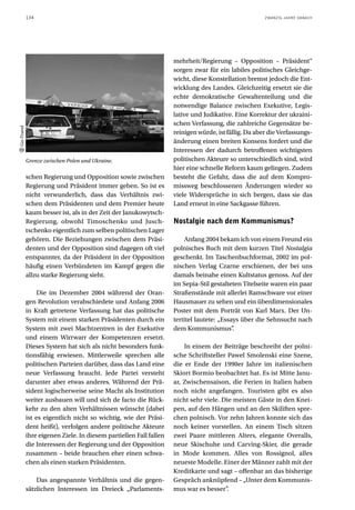 134                                                                                      ZWANZIG JAHRE DANACH




                                                                   mehrheit/Regierung – Opposition – Präsident“
                                                                   sorgen zwar für ein labiles politisches Gleichge-
                                                                   wicht, diese Konstellation bremst jedoch die Ent-
                                                                   wicklung des Landes. Gleichzeitig ersetzt sie die
                                                                   echte demokratische Gewaltenteilung und die
                                                                   notwendige Balance zwischen Exekutive, Legis-
                                                                   lative und Judikative. Eine Korrektur der ukraini-
                                                                   schen Verfassung, die zahlreiche Gegensätze be-
Go-Travel




                                                                   reinigen würde, ist fällig. Da aber die Verfassungs-
                                                                   änderung einen breiten Konsens fordert und die
                                                                   Interessen der dadurch betroffenen wichtigsten
            Grenze zwischen Polen und Ukraine.                     politischen Akteure so unterschiedlich sind, wird
                                                                   hier eine schnelle Reform kaum gelingen. Zudem
            schen Regierung und Opposition sowie zwischen          besteht die Gefahr, dass die auf dem Kompro-
            Regierung und Präsident immer geben. So ist es         missweg beschlossenen Änderungen wieder so
            nicht verwunderlich, dass das Verhältnis zwi-          viele Widersprüche in sich bergen, dass sie das
            schen dem Präsidenten und dem Premier heute            Land erneut in eine Sackgasse führen.
            kaum besser ist, als in der Zeit der Janukowytsch-
            Regierung, obwohl Timoschenko und Jusch-               Nostalgie nach dem Kommunismus?
            tschenko eigentlich zum selben politischen Lager
            gehören. Die Beziehungen zwischen dem Präsi-               Anfang 2004 bekam ich von einem Freund ein
            denten und der Opposition sind dagegen oft viel        polnisches Buch mit dem kurzen Titel Nostalgia
            entspannter, da der Präsident in der Opposition        geschenkt. Im Taschenbuchformat, 2002 im pol-
            häufig einen Verbündeten im Kampf gegen die            nischen Verlag Czarne erschienen, der bei uns
            allzu starke Regierung sieht.                          damals beinahe einen Kultstatus genoss. Auf der
                                                                   im Sepia-Stil gestalteten Titelseite waren ein paar
                 Die im Dezember 2004 während der Oran-            Straßenstände mit allerlei Ramschware vor einer
            gen Revolution verabschiedete und Anfang 2006          Hausmauer zu sehen und ein überdimensionales
            in Kraft getretene Verfassung hat das politische       Poster mit dem Porträt von Karl Marx. Der Un-
            System mit einem starken Präsidenten durch ein         tertitel lautete: „Essays über die Sehnsucht nach
            System mit zwei Machtzentren in der Exekutive          dem Kommunismus”       .
            und einem Wirrwarr der Kompetenzen ersetzt.
            Dieses System hat sich als nicht besonders funk-           In einem der Beiträge beschreibt der polni-
            tionsfähig erwiesen. Mittlerweile sprechen alle        sche Schriftsteller Pawel Smolenski eine Szene,
            politischen Parteien darüber, dass das Land eine       die er Ende der 1990er Jahre im italienischen
            neue Verfassung braucht. Jede Partei versteht          Skiort Bormio beobachtet hat. Es ist Mitte Janu-
            darunter aber etwas anderes. Während der Prä-          ar, Zwischensaison, die Ferien in Italien haben
            sident logischerweise seine Macht als Institution      noch nicht angefangen. Touristen gibt es also
            weiter ausbauen will und sich de facto die Rück-       nicht sehr viele. Die meisten Gäste in den Knei-
            kehr zu den alten Verhältnissen wünscht (dabei         pen, auf den Hängen und an den Skiliften spre-
            ist es eigentlich nicht so wichtig, wie der Präsi-     chen polnisch. Vor zehn Jahren konnte sich das
            dent heißt), verfolgen andere politische Akteure       noch keiner vorstellen. An einem Tisch sitzen
            ihre eigenen Ziele. In diesem partiellen Fall fallen   zwei Paare mittleren Alters, elegante Overalls,
            die Interessen der Regierung und der Opposition        neue Skischuhe und Carving-Skier, die gerade
            zusammen – beide brauchen eher einen schwa-            in Mode kommen. Alles von Rossignol, alles
            chen als einen starken Präsidenten.                    neueste Modelle. Einer der Männer zahlt mit der
                                                                   Kreditkarte und sagt – offenbar an das bisherige
                Das angespannte Verhältnis und die gegen-          Gespräch anknüpfend – „Unter dem Kommunis-
            sätzlichen Interessen im Dreieck „Parlaments-          mus war es besser”  .
 