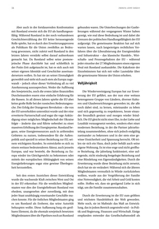 16                                                                                         ZWANZIG JAHRE DANACH




     Aber auch in der fortdauernden Konfrontation       gebunden waren. Die Unterbrechungen der Gaslie-
mit Russland erweist sich die EU als handlungsun-       ferungen während der vergangenen Winter haben
fähig. Während Russland in der noch vorhandenen         gezeigt, wie real diese Bedrohung ist und dabei die
Geschichtserzählung der EU keine herausragende          Grenzen der politischen Handlungsfähigkeit der EU
Rolle spielte, hat es durch den Erweiterungsprozess     aufgezeigt: Die gemeinsame Reaktion hat auf sich
als Politikum für die Union zweifellos an Bedeu-        warten lassen, nach langwierigen rechtlichen Ver-
tung gewonnen, nicht zuletzt weil Russland in den       fahren über die Liberalisierung der Energiemärkte
letzten Jahren verstärkt selbst darauf aufmerksam       und Infrastruktur – das klassische Handels-, Wirt-
gemacht hat. Da Russland selbst seine postsow-          schafts- und Prozessgebahren der EU – während
jetische Phase durchlebt hat und schließlich in         jeder einzelne der 27 Mitgliedstaaten einen eigenen
der Putin-Zeit aufgetaucht ist, hat es sich auch mit    Deal mit Russland aushandelte. Die Kakofonie der
seiner eigenen Identität und Geschichte auseinan-       Einzelstimmen hat sich mit voller Lautstärke über
dersetzen wollen. Es hat nie an seiner Einmaligkeit     die gemeinsame Stimme der Union erhoben.
gezweifelt und sieht sich auch stets als Europa zuge-
wandt – jedoch ohne dieser Verbindung all zu viel       Volljährigkeit
Anerkennung auszusprechen. Weder die Auflösung
des Sowjetreichs, noch die ersten Jahre finanziellen         Die Wiedervereinigung Europas hat zur Erwei-
Durcheinanders waren eine einfache Erfahrung für        terung der EU geführt, aus der nun eine weitaus
die Russen. In all diesen Jahren spielte die EU aber    heterogenere Gruppe von Ländern, diverser Kultu-
keine große Rolle bei der russischen Bedeutungssu-      ren und Glaubensrichtungen geworden ist, die alle
che. Der Erfolg der Orangenen Revolution – die von      noch dabei sind, zu lernen, miteinander zu leben
der EU unverhohlen unterstützt wurde und der eine       und sich gegenseitig zu respektieren, heute einan-
erweiterte Partnerschaft und sogar die vage Ankün-      der freundlich gesinnt und morgen wieder feind-
digung einer möglichen Mitgliedschaft der Ukraine       lich. Die EU gleicht nicht einer Ehe, in der Liebe und
folgte – änderte das und führte nebenbei zu einer       Loyalität vorausgesetzt werden, sondern eher einer
massiven Erhöhung der Energiepreise. Russland be-       modernen Beziehung, in der die Partner jahrzehn-
gann, seine Energieressourcen auch in artfremden        telang zusammenleben, ohne sich jedoch endgültig
Gebieten zu nutzen, insbesondere für die Außen-         zueinander zu bekennen und in der stets eine ge-
politik und speziell in seiner Beziehung zur EU, sei-   wisse Unsicherheit und Spannung herrscht. Oft tei-
nem wichtigsten Kunden. So entwickelte es sich zu       len sie sich ein Haus, doch jeder behält auch seine
einem weitaus bedeutenderen Akteur, auch jenseits       eigene Wohnung. Es ist eine enge und nicht greifba-
Europas, und war bestrebt, die Beziehung zu Eu-         re Beziehung, die jahrelang funktioniert, eine auf-
ropa wieder ins Gleichgewicht zu bekommen oder          regende, nicht eindeutig festgelegte Beziehung und
mittels der europäischen Abhängigkeit von seinen        eine Bündelung von Eigenständigkeiten. Durch die
Energielieferungen sogar eine gewisse Überlegen-        Erweiterung wurde diese Beziehung nicht zersetzt,
heit herzustellen.                                      doch hat sie sie verändert: Während sich die älteren
                                                        Mitgliedstaaten vermutlich in Würde zurückziehen
    Seit den ersten Anzeichen dieser Entwicklung        wollten, wurde aus der Vergrößerung der Familie
wurde die wachsende Kluft zwischen West und Ost         eine Notwendigkeit, die viel Arbeit und Geld kosten
in der EU erkennbar: Für die westlichen Mitglied-       sollte. Hoffen wir, dass sie genügend Liebe in sich
staaten war dies der Energielieferant Russland von      trägt, um die Familie zusammenzuhalten.
ehedem, unangenehm aber zuverlässig, mit dem
jeder Staat unabhängig voneinander Geschäfte ma-             Durch die Erweiterung ist die EU zum größten
chen konnte. Für die östlichen Mitgliedstaaten ging     und reichsten Handelsblock der Welt geworden.
es um Russland als Eroberer, das seine Autorität        Mehr noch, sie ist Maßstab: das Maß an Entwick-
behaupten wollte. Diese Auffassung barg ein greif-      lung, das in jedem Bereich angestrebt wird – in Poli-
bares Element, da die ehemals sowjetisch besetzten      tik und Regierung, Finanzen und Wirtschaft. Einige
Mitgliedstaaten über die Pipelines noch an Russland     empfanden entweder das Gesellschaftsmodell als
 