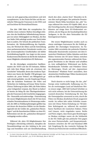 20                                                                                               ZWANZIG JAHRE DANACH




wenn sie sich gegenseitig unterstützen und sich             durch den alten „harten Kern“. Bisweilen ist ih-
europäisierten. In der Praxis lief dies auf die mo-         nen dies auch gelungen. Der polnische Premier-
ralische Führung der Franzosen in der EWG und               minister Marek Belka beschämte das „alte“ Eu-
auf Zuschüsse für Deutschland hinaus.                       ropa während des ersten EU-Gipfels 2005, als er
                                                            den Vorschlag machte, die neuen Mitgliedstaaten
    Das Jahr 1989 hätte der europäischen Ge-                könnten auf einige ihrer EU-Fördermittel ver-
schichte einen weiteren Mythos hinzufügen kön-              zichten, als ein Weg aus der haushaltspolitischen
nen: den der friedlichen Selbstbefreiung Osteuro-           Sackgasse, in die die alten Nettozahler die EU
pas von seiner Abhängigkeit von Moskau, die ihm             hineingesteuert hatten.
von Stalin 1946 auferlegt worden war. Doch leider
kam es anders. Der Schock der politischen Trans-                Die neuen Mitgliedstaaten wurden auch zu
formation, die Wiedereinführung des Kapitalis-              einem mächtigen Instrument für die Politik ge-
mus, der Wechsel der Eliten und die Entwicklung             genüber der ehemaligen Sowjetunion. Im No-
einer parlamentarischen Demokratie wurden von               vember 2004 vermittelte der polnische Präsident
den westeuropäischen Gesellschaften mit kühler              Aleksander Kwaśniewski zusammen mit dem li-
Zurückhaltung begrüßt. Aus Angst vor den neuen              tauischen Präsidenten Valdas Adamkus und dem
Konkurrenten blockierten sie die für die Aufnahme           Hohen Vertreter der EU Javier Solana zwischen
neuer Mitglieder erforderlichen EU-Reformen.                den opponierenden Parteien während der Oran-
                                                            genen Revolution in der Ukraine und schafften
     Als die ehemaligen sowjetischen Satelliten-            es, trotz anfänglichem Widerstand aus Berlin,
staaten der NATO und der EU beitraten, fühlten              Bundeskanzler Schröder und Präsident Chirac
sich viele ihrer Bürger nicht als „Gewinner der             zu überzeugen, Druck auf den „lupenreinen
Geschichte“ behandelt, denen das moderne Äqui-              Demokraten“ Wladimir Putin6 auszuüben, dem
valent zum Sturm der Bastille 1789 gelungen war,            ukrainischen Wahlbetrüger Wiktor Janukowytsch
sondern als „arme Vettern“ am Mittagstisch ge-
                             ,                              nicht zur Hilfe zu kommen.
rade einmal geduldet, was die Empörung Chiracs
über die konträren Positionen der Polen und                     Doch dauerte es nicht lange, bis das „alte“
Tschechen im Irakkrieg auf krasse Weise bewies.             Europa seine traditionelle Auffassung von Po-
Chiracs Äußerung im Jahre 2003, die Polen hätten            len als zweitrangiges Land auf hässlichste Wei-
„eine Gelegenheit verpasst, den Mund zu halten“  ,          se erneut zeigte. 2005 ließ Gerhard Schröder es
ist bereits als Beleg für den Überlegenheitskom-            sich nicht nehmen, bei der Unterzeichnung der
plex der Franzosen in die Geschichte eingegangen.           russisch-deutschen Vereinbarung für den Bau
Die – finanzielle und anderweitige – Unterstützung          der Ostseepipeline anwesend zu sein, durch die
der neuen Mitgliedstaaten durch die EU hat einen            Polen von Moskau deutlichem Druck ausgesetzt
scharfen Neonationalismus in Westeuropa entfes-             wurde. Im selben Jahr nahm Schröder zusam-
selt, der 2005 zu Wahlkampfstrategien geführt hat,          men mit Chirac Putins Einladung zur 750-Jahr-
mit denen die deutschen Wähler vor der Bundes-              feier Kaliningrads an, während die unmittel-
tagswahl mit der Gefahr des „polnischen Fliesen-            baren Nachbarn der russischen Enklave, Polen
legers“ und die französischen Wähler vor dem EU-            und Litauen, nicht eingeladen waren. Berlin
Referendum mit der des „polnischen Klempners“               und Paris zeigten, dass ihnen gute Beziehungen
verängstigt werden sollten.                                 zu Moskau wichtiger waren als die Solidarität
                                                            in der EU. Dafür galt das polnische Veto gegen
    Während die alten EU-Mitgliedstaaten ihre               das neue Partnerschafts- und Kooperationsab-
Privilegien eifersüchtig schützten, kämpften die            kommen zwischen der EU und Russland 2006
Neuankömmlinge um den Aufstieg in die erste                 (als Vergeltung für das russische Embargo für
Liga und bemühten sich um Gleichbehandlung                  Fleisch aus Polen) bei der westlichen Öffentlich-

6    In einem Interview der ARD im November 2004 antwortete Schröder auf die Frage, ob er Putin für einen lupenreinen
     Demokraten halte, spontan: „Ja, ich bin überzeugt, dass er das ist.”
 