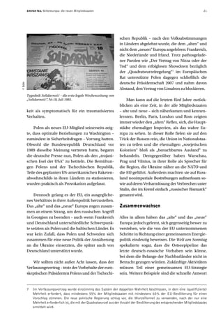 ERSTER TEIL   Mitteleuropa: die neuen Mitgliedstaaten                                                                  21




                                                                     schen Republik – nach den Volksabstimmungen
                                                                     in Ländern abgelehnt wurde, die dem „alten“ und
                                                                     nicht dem „neuen“ Europa angehören: Frankreich,
                                                                     die Niederlande und Irland. Trotz pathosgelade-
                                                                     ner Parolen wie „Der Vertrag von Nizza oder der
                                                                     Tod“ und dem erfolglosen Showdown bezüglich
                                                                     der „Quadratwurzelregelung“7 im Europäischen
                                                                     Rat unterstützte Polen dagegen schließlich die
                                                                     deutsche Präsidentschaft 2007 und nahm davon
Julo




                                                                     Abstand, den Vertrag von Lissabon zu blockieren.
       Tygodnik Solidarność – die erste legale Wochenzeitung von
       „Solidarność“, Nr.18, Juli 1981.                                  Man kann auf die letzten fünf Jahre zurück-
                                                                     blicken als eine Zeit, in der alle Mitgliedstaaten
       keit als symptomatisch für ein traumatisiertes                – alte und neue – sich näherkamen und kennen-
       Verhalten.                                                    lernten. Berlin, Paris, London und Rom zeigten
                                                                     immer wieder den „alten“ Reflex, sich, die Haupt-
           Polen als neues EU-Mitglied seinerseits zeig-             städte ehemaliger Imperien, als das wahre Eu-
       te, dass optimale Beziehungen zu Washington –                 ropa zu sehen. In dieser Rolle fielen sie auf den
       zumindest in Sicherheitsfragen – Vorrang hatten.              Trick der Russen rein, die Union in Nationalstaa-
       Obwohl die Bundesrepublik Deutschland vor                     ten zu teilen und die ehemaligen „sowjetischen
       1989 dieselbe Meinung vertreten hatte, begann                 Kolonien“ bloß als „benachbartes Ausland“ zu
       die deutsche Presse nun, Polen als den „trojani-              behandeln. Demgegenüber haben Warschau,
       schen Esel der USA“ zu betiteln. Die Bemühun-                 Prag und Vilnius, in ihrer Rolle als Sprecher für
       gen Polens und der Tschechischen Republik,                    die Region, die Ukraine näher an die NATO und
       Teile des geplanten US-amerikanischen Raketen-                die EU geführt. Außerdem machten sie auf Russ-
       abwehrschilds in ihren Ländern zu stationieren,               land neoimperiale Bestrebungen aufmerksam so-
       wurden praktisch als Provokation aufgefasst.                  wie auf deren Verharmlosung der Verbrechen unter
                                                                     Stalin, der im Kreml einfach „russischer Bismarck“
           Dennoch gelang es der EU, ein ausgegliche-                genannt wird.
       nes Verhältnis in ihrer Außenpolitik herzustellen.
       Das „alte“ und das „neue“ Europa zogen zusam-                 Zusammenwachsen
       men an einem Strang, um den russischen Angriff
       in Georgien zu beenden – auch wenn Frankreich                 Alles in allem haben das „alte“ und das „neue“
       und Deutschland unterschiedliche Schwerpunk-                  Europa jedoch gelernt, sich gegenseitig besser zu
       te setzten als Polen und die baltischen Länder. Es            verstehen, wie die von der EU unternommenen
       war kein Zufall, dass Polen und Schweden sich                 Schritte in Richtung einer gemeinsamen Energie-
       zusammen für eine neue Politik der Annäherung                 politik eindeutig beweisen. Die Welt am Sonntag
       an die Ukraine einsetzten, die später auch von                spekulierte sogar, dass die Ostseepipeline das
       Deutschland unterstützt wurde.                                letzte deutsch-russische Vorhaben sein könne,
                                                                     bei dem die Belange der Nachbarländer nicht in
           Wir sollten nicht außer Acht lassen, dass der             Betracht gezogen würden. Zukünftige Aktivitäten
       Verfassungsvertrag – trotz der Vorbehalte der euro-           müssen Teil einer gemeinsamen EU-Strategie
       skeptischen Präsidenten Polens und der Tschechi-              sein. Weitere Beispiele sind die schnelle Antwort


       7   Im Verfassungsvertrag wurde einstimmig das System der doppelten Mehrheit beschlossen, in dem eine (qualifizierte)
           Mehrheit erfordert, dass mindestens 55% der Mitgliedstaaten mit mindestens 65% der EU-Bevölkerung für einen
           Vorschlag stimmen. Die neue polnische Regierung schlug vor, die Wurzelformel zu verwenden, nach der nur eine
           Mehrheit erforderlich ist, die mit der Quadratwurzel aus der Anzahl der Bevölkerung des entsprechenden Mitgliedstaates
           ermittelt wird.
 
