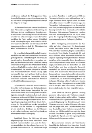 ERSTER TEIL   Mitteleuropa: die neuen Mitgliedstaaten                                                   27




worden war. Im Laufe der Zeit opponierte Klaus          zu ändern. Nachdem er im Dezember 2007 den
immer heftiger gegen eine weitere Integration der       Vertrag von Lissabon unterzeichnet hatte, traf er
EU und stellte in einigen seiner Reden schließlich      sogar innerhalb seiner eigenen Partei auf Oppo-
die EU per se in Frage.                                 sition. Eine Gruppe von ODS-Senatoren legte den
                                                        Vertrag dem Verfassungsgericht vor, das entschei-
   Der Streit zwischen dem Premierminister und          den sollte, ob er nicht gegen die tschechische Ver-
dem Präsidenten komplizierte die Einstellung der        fassung verstoße. Zwar entschied das Gericht im
ODS zum Vertrag von Lissabon. Topolánek ver-            November 2008, dass der Vertrag von Lissabon
schob dessen Ratifizierung durch das Parlament          durchaus verfassungskonform ist, doch verzö-
um über ein Jahr, aus Sorge, dass ein Zerwürfnis        gerte der Vorgang die Ratifizierung des Vertrags
mit Klaus die Partei spalten könnte. Schließlich        durch das tschechische Parlament erheblich.
brach seine Regierung im März 2009 noch wäh-
rend der tschechischen EU-Ratspräsidentschaft                Diese Verzögerung verschlechterte die Aus-
zusammen, teilweise dank der Mitwirkung von             sicht auf eine erfolgreiche EU-Ratspräsident-
Klaus’ Verbündeten in der ODS.                          schaft. Als die Iren im Juni 2008 den Vertrag per
                                                        Volksentscheid ablehnten, fragten sich Beobach-
     Die tschechische Ratspräsidentschaft in der er-    ter, wie die Tschechische Republik die EU poli-
sten Hälfte von 2009 zeichnete sich durch eine man-     tisch anführen sollte, wenn selbst innerhalb der
gelnde politische Einheit bezüglich der EU aus. Es      eigenen Regierung Uneinigkeit über die Ratifizie-
war abzusehen, dass es für einen ehemaligen sow-        rung herrschte. Angesichts dieser komplizierten
jetischen Satellitenstaat in jeder Hinsicht schwierig   Situation spekulierten einige westliche Zeitungen
sein würde, die Aufgaben der EU-Präsidentschaft zu      sogar, dass Frankreich die Tschechen aus dem
meistern. Unglücklicherweise traf die tschechische      Sattel heben und ihre erfolgreiche Ratspräsi-
Präsidentschaft, die auf eine erfolgreiche französi-    dentschaft um weitere sechs Monate verlängern
sche Präsidentschaft unter Nicolas Sarkozy folgte,      würde. Der französische Präsident Nicolas Sar-
mit einer bis dato nicht gelösten Gaskrise, einem       kozy strafte sie Lügen, indem er Premierminister
schwelenden Konflikt im Gazastreifen und der            Topolánek versicherte, dass Frankreich nicht die
schwersten weltweiten wirtschaftlichen Rezession        Absicht hatte, die Tschechische Republik zu un-
seit den 1930er Jahren zusammen.                        terlaufen. Allerdings schien Frankreich weiterhin
                                                        bestimmt, seine Führungsposition in der EU bis
    Darüber hinaus hatten sich die Tschechen wä-        weit in das Jahr 2009 fortzusetzen, besonders in
hrend der Vorbereitungen auf die Ratspräsident-         jenen Ländern, die den Euro eingeführt hatten.
schaft selbst Steine in den Weg gelegt, die zum
Teil aus den bereits erwähnten politischen Strei-           Auch wenn die EU nicht geteilter Meinung
tigkeiten im Lande resultierten. Kurz nach seinem       gewesen wäre, hätten die Tschechen massive
Amtsantritt im Januar 2007 löste Premierminister        Schwierigkeiten gehabt, während ihrer Präsident-
Mirek Topolánek beispielsweise das von der vo-          schaft spektakuläre Ergebnisse zu erzielen. Nach-
rigen Regierung eingesetzte Team für die Vorbe-         dem die Regierung von Topolánek nach einem
reitung der Ratspräsidentschaft kurzerhand auf.         Misstrauensvotum im März 2009 abberufen wor-
Während sich die anderen EU-Mitgliedstaaten             den war, zeigte sich, dass Länder wie Frankreich
jeweils mindestens drei Jahre auf die Präsident-        und Deutschland den Tschechen zwar die Ver-
schaft vorbereitet hatten, standen Topolánek nur        waltung der EU-Ratspräsidentschaft (die Orga-
knapp 18 Monate zur Verfügung.                          nisation von Treffen, Gipfeln, usw.) zusprachen,
                                                        bezüglich der Agenda aber ihre eigene politische
   Tatsächlich fuhren die ODS und die neue              Führungsrolle behaupten wollten.
Regierung sogar nach ihrem Amtsantritt einen
deutlich euroskeptischen Kurs, was den Tsche-              Paradoxerweise erreichte die Tschechische
chen das Etikett der Querulanten bescherte. To-         Republik den Tiefpunkt ihrer bisherigen Zeit als
polánek unternahm nicht viel, um dieses Image           EU-Mitglied mitten während ihrer Ratspräsident-
 