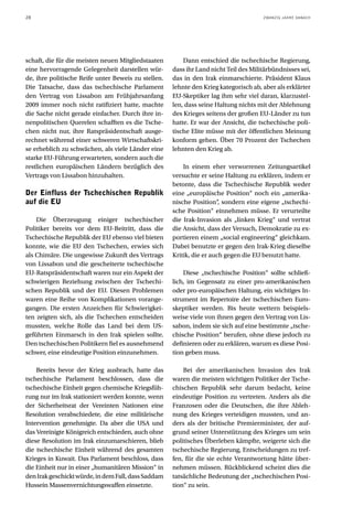 28                                                                                    ZWANZIG JAHRE DANACH




schaft, die für die meisten neuen Mitgliedstaaten        Dann entschied die tschechische Regierung,
eine hervorragende Gelegenheit darstellen wür-       dass ihr Land nicht Teil des Militärbündnisses sei,
de, ihre politische Reife unter Beweis zu stellen.   das in den Irak einmarschierte. Präsident Klaus
Die Tatsache, dass das tschechische Parlament        lehnte den Krieg kategorisch ab, aber als erklärter
den Vertrag von Lissabon am Frühjahrsanfang          EU-Skeptiker lag ihm sehr viel daran, klarzustel-
2009 immer noch nicht ratifiziert hatte, machte      len, dass seine Haltung nichts mit der Ablehnung
die Sache nicht gerade einfacher. Durch ihre in-     des Krieges seitens der großen EU-Länder zu tun
nenpolitischen Querelen schafften es die Tsche-      hatte. Er war der Ansicht, die tschechische poli-
chen nicht nur, ihre Ratspräsidentschaft ausge-      tische Elite müsse mit der öffentlichen Meinung
rechnet während einer schweren Wirtschaftskri-       konform gehen. Über 70 Prozent der Tschechen
se erheblich zu schwächen, als viele Länder eine     lehnten den Krieg ab.
starke EU-Führung erwarteten, sondern auch die
restlichen europäischen Ländern bezüglich des            In einem eher verworrenen Zeitungsartikel
Vertrags von Lissabon hinzuhalten.                   versuchte er seine Haltung zu erklären, indem er
                                                     betonte, dass die Tschechische Republik weder
Der Einfluss der Tschechischen Republik              eine „europäische Position“ noch ein „amerika-
auf die EU                                           nische Position“, sondern eine eigene „tschechi-
                                                     sche Position“ einnehmen müsse. Er verurteilte
    Die Überzeugung einiger tschechischer            die Irak-Invasion als „linken Krieg“ und vertrat
Politiker bereits vor dem EU-Beitritt, dass die      die Ansicht, dass der Versuch, Demokratie zu ex-
Tschechische Republik der EU ebenso viel bieten      portieren einem „social engineering“ gleichkam.
konnte, wie die EU den Tschechen, erwies sich        Dabei benutzte er gegen den Irak-Krieg dieselbe
als Chimäre. Die ungewisse Zukunft des Vertrags      Kritik, die er auch gegen die EU benutzt hatte.
von Lissabon und die gescheiterte tschechische
EU-Ratspräsidentschaft waren nur ein Aspekt der          Diese „tschechische Position“ sollte schließ-
schwierigen Beziehung zwischen der Tschechi-         lich, im Gegensatz zu einer pro-amerikanischen
schen Republik und der EU. Diesen Problemen          oder pro-europäischen Haltung, ein wichtiges In-
waren eine Reihe von Komplikationen vorange-         strument im Repertoire der tschechischen Euro-
gangen. Die ersten Anzeichen für Schwierigkei-       skeptiker werden. Bis heute wettern beispiels-
ten zeigten sich, als die Tschechen entscheiden      weise viele von ihnen gegen den Vertrag von Lis-
mussten, welche Rolle das Land bei dem US-           sabon, indem sie sich auf eine bestimmte „tsche-
geführten Einmarsch in den Irak spielen sollte.      chische Position“ berufen, ohne diese jedoch zu
Den tschechischen Politikern fiel es ausnehmend      definieren oder zu erklären, warum es diese Posi-
schwer, eine eindeutige Position einzunehmen.        tion geben muss.

    Bereits bevor der Krieg ausbrach, hatte das          Bei der amerikanischen Invasion des Irak
tschechische Parlament beschlossen, dass die         waren die meisten wichtigen Politiker der Tsche-
tschechische Einheit gegen chemische Kriegsfüh-      chischen Republik sehr darum bedacht, keine
rung nur im Irak stationiert werden konnte, wenn     eindeutige Position zu vertreten. Anders als die
der Sicherheitsrat der Vereinten Nationen eine       Franzosen oder die Deutschen, die ihre Ableh-
Resolution verabschiedete, die eine militärische     nung des Krieges verteidigen mussten, und an-
Intervention genehmigte. Da aber die USA und         ders als der britische Premierminister, der auf-
das Vereinigte Königreich entschieden, auch ohne     grund seiner Unterstützung des Krieges um sein
diese Resolution im Irak einzumarschieren, blieb     politisches Überleben kämpfte, weigerte sich die
die tschechische Einheit während des gesamten        tschechische Regierung, Entscheidungen zu tref-
Krieges in Kuwait. Das Parlament beschloss, dass     fen, für die sie echte Verantwortung hätte über-
die Einheit nur in einer „humanitären Mission“ in    nehmen müssen. Rückblickend scheint dies die
den Irak geschickt würde, in dem Fall, dass Saddam   tatsächliche Bedeutung der „tschechischen Posi-
Hussein Massenvernichtungswaffen einsetzte.          tion“ zu sein.
 