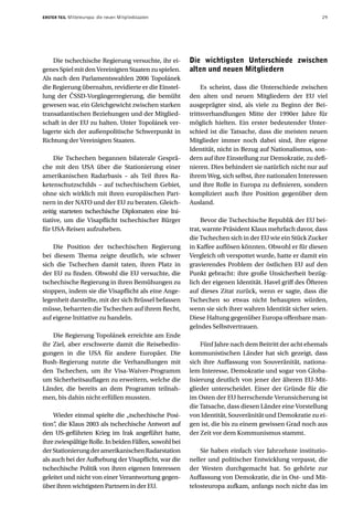 ERSTER TEIL   Mitteleuropa: die neuen Mitgliedstaaten                                                   29




    Die tschechische Regierung versuchte, ihr ei-       Die wichtigsten Unterschiede zwischen
genes Spiel mit den Vereinigten Staaten zu spielen.     alten und neuen Mitgliedern
Als nach den Parlamentswahlen 2006 Topolánek
die Regierung übernahm, revidierte er die Einstel-           Es scheint, dass die Unterschiede zwischen
lung der ČSSD-Vorgängerregierung, die bemüht            den alten und neuen Mitgliedern der EU viel
gewesen war, ein Gleichgewicht zwischen starken         ausgeprägter sind, als viele zu Beginn der Bei-
transatlantischen Beziehungen und der Mitglied-         trittsverhandlungen Mitte der 1990er Jahre für
schaft in der EU zu halten. Unter Topolánek ver-        möglich hielten. Ein erster bedeutender Unter-
lagerte sich der außenpolitische Schwerpunkt in         schied ist die Tatsache, dass die meisten neuen
Richtung der Vereinigten Staaten.                       Mitglieder immer noch dabei sind, ihre eigene
                                                        Identität, nicht in Bezug auf Nationalismus, son-
     Die Tschechen begannen bilaterale Gesprä-          dern auf ihre Einstellung zur Demokratie, zu defi-
che mit den USA über die Stationierung einer            nieren. Dies behindert sie natürlich nicht nur auf
amerikanischen Radarbasis – als Teil ihres Ra-          ihrem Weg, sich selbst, ihre nationalen Interessen
ketenschutzschilds – auf tschechischem Gebiet,          und ihre Rolle in Europa zu definieren, sondern
ohne sich wirklich mit ihren europäischen Part-         kompliziert auch ihre Position gegenüber dem
nern in der NATO und der EU zu beraten. Gleich-         Ausland.
zeitig starteten tschechische Diplomaten eine Ini-
tiative, um die Visapflicht tschechischer Bürger             Bevor die Tschechische Republik der EU bei-
für USA-Reisen aufzuheben.                              trat, warnte Präsident Klaus mehrfach davor, dass
                                                        die Tschechen sich in der EU wie ein Stück Zucker
    Die Position der tschechischen Regierung            in Kaffee auflösen könnten. Obwohl er für diesen
bei diesem Thema zeigte deutlich, wie schwer            Vergleich oft verspottet wurde, hatte er damit ein
sich die Tschechen damit taten, ihren Platz in          gravierendes Problem der östlichen EU auf den
der EU zu finden. Obwohl die EU versuchte, die          Punkt gebracht: ihre große Unsicherheit bezüg-
tschechische Regierung in ihren Bemühungen zu           lich der eigenen Identität. Havel griff des Öfteren
stoppen, indem sie die Visapflicht als eine Ange-       auf dieses Zitat zurück, wenn er sagte, dass die
legenheit darstellte, mit der sich Brüssel befassen     Tschechen so etwas nicht behaupten würden,
müsse, beharrten die Tschechen auf ihrem Recht,         wenn sie sich ihrer wahren Identität sicher seien.
auf eigene Initiative zu handeln.                       Diese Haltung gegenüber Europa offenbare man-
                                                        gelndes Selbstvertrauen.
    Die Regierung Topolánek erreichte am Ende
ihr Ziel, aber erschwerte damit die Reisebedin-              Fünf Jahre nach dem Beitritt der acht ehemals
gungen in die USA für andere Europäer. Die              kommunistischen Länder hat sich gezeigt, dass
Bush-Regierung nutzte die Verhandlungen mit             sich ihre Auffassung von Souveränität, nationa-
den Tschechen, um ihr Visa-Waiver-Programm              lem Interesse, Demokratie und sogar von Globa-
um Sicherheitsauflagen zu erweitern, welche die         lisierung deutlich von jener der älteren EU-Mit-
Länder, die bereits an dem Programm teilnah-            glieder unterscheidet. Einer der Gründe für die
men, bis dahin nicht erfüllen mussten.                  im Osten der EU herrschende Verunsicherung ist
                                                        die Tatsache, dass diesen Länder eine Vorstellung
     Wieder einmal spielte die „tschechische Posi-      von Identität, Souveränität und Demokratie zu ei-
tion“ die Klaus 2003 als tschechische Antwort auf
     ,                                                  gen ist, die bis zu einem gewissen Grad noch aus
den US-geführten Krieg im Irak angeführt hatte,         der Zeit vor dem Kommunismus stammt.
ihre zwiespältige Rolle. In beiden Fällen, sowohl bei
der Stationierung der amerikanischen Radarstation           Sie haben einfach vier Jahrzehnte institutio-
als auch bei der Aufhebung der Visapflicht, war die     neller und politischer Entwicklung verpasst, die
tschechische Politik von ihren eigenen Interessen       der Westen durchgemacht hat. So gehörte zur
geleitet und nicht von einer Verantwortung gegen-       Auffassung von Demokratie, die in Ost- und Mit-
über ihren wichtigsten Partnern in der EU.              telosteuropa aufkam, anfangs noch nicht das im
 