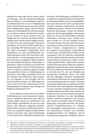 38                                                                                                  ZWANZIG JAHRE DANACH




kapazität des Staates gab mit am meisten Anlass               Schweden. Die Beziehungen zu Finnland institu-
zur Besorgnis, aber die Beitrittsverhandlungen                tionalisierten europäische Werte wie Respekt vor
führten letztlich zu unterschiedlichen Ergebnis-              der Rechtsstaatlichkeit und der Bewegungsfrei-
sen. Während die Zeit vor der EU-Mitgliedschaft               heit durch die tief verwurzelte Zusammenarbeit
positiv zu beurteilen ist, kann man jetzt, nach fünf          zwischen staatlichen Institutionen und gesell-
Jahren Mitgliedschaft, folgern, dass die Mecha-               schaftlichen Gruppen. Ähnlich wie die estnisch-
nismen der Arbeitsabläufe der EU keine Korrek-                finnischen Beziehungen wurden die litauisch-
tur von Fehlern zulassen, die übersehen wurden,               polnischen Beziehungen gepflegt. Lettland stand
als der Anwärter als bereit erachtet wurde, ein               alleine da, ohne einen traditionellen westlichen
Mitglied der EU zu werden. Die baltischen Wirt-               Verbündeten. Deswegen setzte Lettland seine
schaftssysteme sind besonders anfällig und mus-               ganze Energie ein, um eine verstärkte Zusam-
sten dem Druck der internationalen Finanzkrise                menarbeit zwischen den drei baltischen Staaten
standhalten. In der Zeit von 2005 bis 2007 gab es             und anderen Ländern im Ostseeraum zu fördern.
fast zweistellige BIP-Wachstumsraten, die, wie                Dieser lettische „Exzeptionalismus“ änderte
sich später herausstellte, hauptsächlich durch                die stagnierte postsowjetische innenpolitische
Spekulationen auf dem Immobilienmarkt zus-                    Struktur kaum und hatte keinen Einfluss auf die
tande gekommen waren. Die etwas besser refor-                 strategischen Ziele der lettischen Außenpolitik.
mierten Rechts- und Verwaltungssysteme in Est-                Wie die anderen baltischen Staaten unterstützte
land und Litauen ermöglichten diesen Ländern,                 Lettland aktiv die Gemeinsame Außen- und Si-
den Wirtschaftsabschwung fast unbeschadet zu                  cherheitspolitik (GASP). Aufgrund der amerika-
überstehen, während Lettland an den Rand des                  nischen Unterstützung der baltischen Unabhän-
Bankrotts getrieben wurde. Die EU-Institutionen               gigkeitsbewegung und später deren Aufnahme in
waren, vor allem in Lettland, aufgrund mangel-                die NATO, standen die drei Staaten weiterhin fest
nder gesetzlicher Normen zur Bekämpfung von                   an der Seite der USA, sehr zum Missfallen des
Korruption, nicht fähig, unmittelbar Druck auf                französischen Präsidenten Chirac.30 Die GASP
die korrupten und ineffizienten Eliten auszuü-                und die zukünftige europäische Energiepolitik
ben. Im Gegensatz zu den Verträgen mit Lett-                  sind politische Werkzeuge, die zwischenstaatlich
land und anderen Ländern, die 2004 beigetreten                und supranational gesteuert werden. Deswegen
waren, setzte die EU die Anforderungen für die                mussten die Regierungen der baltischen Staaten
Bekämpfung der Korruption in den Verträgen mit                das Problem ihrer fast kompletten Abhängigkeit
Bulgarien und Rumänien fest.28                                von den russischen Energieressourcen angehen
                                                              und gleichzeitig einen Balanceakt zwischen den
    Da die baltischen Staaten kleine und offene               großen privaten und den staatlichen Energieun-
Wirtschaftssysteme ohne bedeutende Vorkom-                    ternehmen vollziehen. Um den übermäßigen
men an natürlichen Ressourcen sind, sollte ihr                Einfluss russischer Energieriesen wie Gazprom
einziges Kapital sowohl aus qualifizierten und                oder Lukoil zu verhindern, luden die baltischen
relativ billigen Arbeitskräften als auch aus einer            Regierungen auch große deutsche und skandi-
kleinen und effizienten Regierung bestehen.                   navische Energieunternehmen ein, Teilhaber
Estland führte von den drei baltischen Staaten,29             ihrer ehemaligen Staatsmonopolen zu werden.
weil es sein natürliches Kapital am effizientesten            Die Einbeziehung russischer und westlicher
einsetzte und dank seiner guten Beziehungen                   Energieunternehmen war erfolgreich, weil sie
zu den historischen Verbündeten Finnland und                  kurzfristig das angespannte Verhältnis zwischen



28 Transparency International unterstützt das Einfrieren von EU-Geldern für Bulgarien und drängt auf beschleunigte
   Reformen in Rumänien und anderen EU-Staaten. 23. Juli 2008: http://pr.euractiv.com/node/4671
29 Siehe Freedom House: http://www.freedomhouse.org/uploads/fiw08launch/FIW08Overview.pdf, S. 16; Heritage Foundation:
   http://www.heritage.org/research/features/index/chapters/pdf/index2007_RegionB_Europe.pdf, S. 2 und die Internetseiten
   der Vereinten Nationen: http://unpan1.un.org/intradoc/groups/public/documents/UN/UNPAN028607.pdf, S. 20.
30 Castle, Stephen. Chirac attacks eastern block backing for Bush, The Independent, February 18, 2003.
 