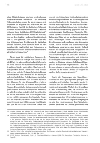 40                                                                                                ZWANZIG JAHRE DANACH




alten Mitgliedsstaaten sind aus vergleichenden              ten, mit ein. Estland und Lettland gingen einen
Wirtschaftsstudien ersichtlich. Die baltischen              anderen Weg und boten die Staatsbürgerschaft
Volkswirtschaften waren die am wenigsten ent-               nur den Nachfahren der Staatsbürger des sou-
wickelten, bis Bulgarien und Rumänien 2007 der              veränen Vorkriegsstaates an. Die Russische Fö-
EU beitraten. Das BIP der baltischen Volkswirt-             deration beschuldigte Estland und Lettland der
schaften wuchs durchschnittlich um 15 Prozent               Menschenrechtsverletzung gegenüber der rus-
während ihrer fünfjährigen EU-Mitgliedschaft.37             sischstämmigen Bevölkerung. Zahlreiche Mis-
Dem Wirtschaftswachstum wurde mit Zuschüs-                  sionen der OSZE und des Europarates berieten
sen aus dem Struktur- und dem Kohäsionsfonds                Tallinn und Riga, wie sie am Besten unbegrün-
der EU sehr geholfen. Aber während der rela-                dete Forderungen seitens Russlands verhin-
tive Wohlstand der Bevölkerung der baltischen               dern könnten, und empfahlen eine integrative
Staaten zunimmt, weist der Gini-Index auf eine              Politik, durch welche die russischsprachige
zunehmende Ungleichheit der Einkommen in                    Bevölkerung integriert werden konnte. Estland
Lettland und Litauen und eine abnehmende Un-                war mit der Integrationspolitik erfolgreicher als
gleichheit in Estland hin.38                                Lettland, obwohl dies Estland nicht vor schwe-
                                                            ren Ausschreitungen im April 2007 bewahrte.39
    Wenn man die politischen Aussagen der                   Änderungen in den estnischen und lettischen
baltischen Politiker verfolgt, wird deutlich, dass          Staatsbürgerschaftsrechten und Sprachgesetzen
die EU als ein reines politisches Projekt betrach-          wurden in Einklang mit den Politikempfehlun-
tet wird, das die Wirtschaftsentwicklungen der              gen des Europarates vorgenommen. Ohne Än-
jeweiligen Länder unterstützt. Das Loben der                derungen in den genannten Gesetzen wären die
europäischen Werte, Menschen- und Minder-                   Chancen für die beiden Länder, EU-Mitglied zu
heitsrechte und der Zivilgesellschaft sind in den           werden, äußerst gering gewesen.40
meisten Fällen zweckdienlich für die Reden po-
pulistischer Politiker. Politiker in den baltischen              Durch die Änderungen der Staatsbürger-
Staaten unterscheiden sich in ihrem Wunsch,                 schaftsrechte und Sprachgesetze gelangten die
ihre Chancen für eine Wiederwahl zu erhöhen,                estnischen und lettischen Gesetzgeber zu der Er-
nicht von Politikern in anderen europäischen                kenntnis, dass das Prinzip der nationalen Souve-
Staaten. Die politische Kultur unterscheidet sich           ränität nicht absolut ist. Ähnlich dem Beispiel des
jedoch in den drei baltischen Staaten. Diese Un-            EU-Rats in Luxemburg 1997, als Estland zu Bei-
terschiede reichen zurück in die frühen 90er Jah-           trittsverhandlungen mit der EU eingeladen wurde,
re, als die drei Staaten ihre Staatsbürgerschafts-          wurden die lettischen und litauischen Regierun-
rechte einführen mussten. Der litauische Ansatz             gen gezwungen, ihre Wirtschaftsstrukturen zu re-
war der liberalste, er schloss alle Menschen, die           formieren, um für die EU-Mitgliedschaft geeignet
zum Zeitpunkt der Erklärung der Unabhängig-                 zu sein. Das Umstrukturieren ihrer Wirtschafts-
keit von der UdSSR in litauischem Gebiet leb-               systeme bedeutete im Grunde genommen eine


37 Hansen, Morten and Vanags, Alf. Inflation in the Baltic States and Other EU New Member States: Similarieties,
   Differences and Adoption of Euro, Juni 2006, S. 5, 15, http://www.biceps.org/files/OccasinalPaper_nr1.pdf
38 Der Gini-Koeffizient ist ein statistisches Maß zur Darstellung von Ungleichverteilungen beim Einkommen, das vom
   italienischen Statistiker Corrado Gini entwickelt wurde. Der Gini-Koeffizient ist eine Zahl zwischen 0 und 1, wobei
   0 der absoluten Gleichheit entspricht (wo alle das gleiche Einkommen haben) und 1 der absoluten Ungleichheit
   entspricht (wo eine Person alles Einkommen hat und alle anderen null Einkommen). Der Gini-Index ist der Gini-
   Koeffizient prozentual ausgedrückt und ist gleich dem Gini-Koeffizient mal 100. Laut dem Gini-Index betrug 1999
   die Einkommensungleichheit in Estland 33, in Lettland 34 und in Litauen 32. 2008 nahm sie in Estland (30) ab, aber
   nahm in Lettland (38) und Litauen (34) zu. Für weitere Information siehe: Mikk, Jaan. The Role of Income Inequality
   in Human Development, Social Research, 2008; 14(4):78-83.
39 Spolitis, Veiko. „Der estnische Denkmalstreit und die Beziehungen zwischen Russland und den baltischen Staaten“,
   www.russlandanalysen.de, Nr. 134, 11. Mai 2007.
40 OSCE declares the complete victory in Estonia and Latvia, 4. Januar 2002: The Jamestown Foundation, Volume 8,
   Issue 1.
 