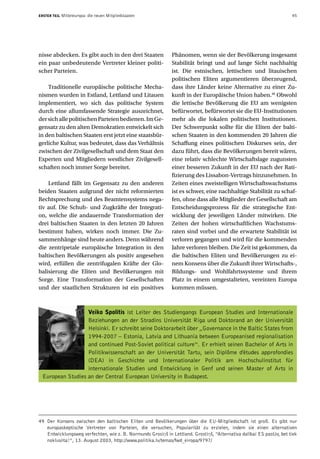 ERSTER TEIL   Mitteleuropa: die neuen Mitgliedstaaten                                                                 45




nisse abdecken. Es gibt auch in den drei Staaten              Phänomen, wenn sie der Bevölkerung insgesamt
ein paar unbedeutende Vertreter kleiner politi-               Stabilität bringt und auf lange Sicht nachhaltig
scher Parteien.                                               ist. Die estnischen, lettischen und litauischen
                                                              politischen Eliten argumentieren überzeugend,
    Traditionelle europäische politische Mecha-               dass ihre Länder keine Alternative zu einer Zu-
nismen wurden in Estland, Lettland und Litauen                kunft in der Europäische Union haben.49 Obwohl
implementiert, wo sich das politische System                  die lettische Bevölkerung die EU am wenigsten
durch eine allumfassende Strategie auszeichnet,               befürwortet, befürwortet sie die EU-Institutionen
der sich alle politischen Parteien bedienen. Im Ge-           mehr als die lokalen politischen Institutionen.
gensatz zu den alten Demokratien entwickelt sich              Der Schwerpunkt sollte für die Eliten der balti-
in den baltischen Staaten erst jetzt eine staatsbür-          schen Staaten in den kommenden 20 Jahren die
gerliche Kultur, was bedeutet, dass das Verhältnis            Schaffung eines politischen Diskurses sein, der
zwischen der Zivilgesellschaft und dem Staat den              dazu führt, dass die Bevölkerungen bereit wären,
Experten und Mitgliedern westlicher Zivilgesell-              eine relativ schlechte Wirtschaftslage zugunsten
schaften noch immer Sorge bereitet.                           einer besseren Zukunft in der EU nach der Rati-
                                                              fizierung des Lissabon-Vertrags hinzunehmen. In
    Lettland fällt im Gegensatz zu den anderen                Zeiten eines zweistelligen Wirtschaftswachstums
beiden Staaten aufgrund der nicht reformierten                ist es schwer, eine nachhaltige Stabilität zu schaf-
Rechtsprechung und des Beamtensystems nega-                   fen, ohne dass alle Mitglieder der Gesellschaft am
tiv auf. Die Schub- und Zugkräfte der Integrati-              Entscheidungsprozess für die strategische Ent-
on, welche die andauernde Transformation der                  wicklung der jeweiligen Länder mitwirken. Die
drei baltischen Staaten in den letzten 20 Jahren              Zeiten der hohen wirtschaftlichen Wachstums-
bestimmt haben, wirken noch immer. Die Zu-                    raten sind vorbei und die erwartete Stabilität ist
sammenhänge sind heute anders. Denn während                   verloren gegangen und wird für die kommenden
die zentripetale europäische Integration in den               Jahre verloren bleiben. Die Zeit ist gekommen, da
baltischen Bevölkerungen als positiv angesehen                die baltischen Eliten und Bevölkerungen zu ei-
wird, erfüllen die zentrifugalen Kräfte der Glo-              nem Konsens über die Zukunft ihrer Wirtschafts-,
balisierung die Eliten und Bevölkerungen mit                  Bildungs- und Wohlfahrtssysteme und ihrem
Sorge. Eine Transformation der Gesellschaften                 Platz in einem umgestalteten, vereinten Europa
und der staatlichen Strukturen ist ein positives              kommen müssen.



                  Veiko Spolitis ist Leiter des Studiengangs European Studies und Internationale
                  Beziehungen an der Stradins Universität Riga und Doktorand an der Universität
                  Helsinki. Er schreibt seine Doktorarbeit über „Governance in the Baltic States from
                  1994-2007 – Estonia, Latvia and Lithuania between Europeanised regionalisation
                  and continued Post-Soviet political culture“. Er erhielt seinen Bachelor of Arts in
                  Politikwissenschaft an der Universität Tartu, sein Diplôme d'études approfondies
                  (DEA) in Geschichte und Internationaler Politik am Hochschulinstitut für
                  internationale Studien und Entwicklung in Genf und seinen Master of Arts in
 European Studies an der Central European University in Budapest.




49 Der Konsens zwischen den baltischen Eliten und Bevölkerungen über die EU-Mitgliedschaft ist groß. Es gibt nur
   europaskeptische Vertreter von Parteien, die versuchen, Popularität zu erzielen, indem sie einen alternativen
   Entwicklungsweg verfechten, wie z. B. Normunds Grosiņš in Lettland. Grostiņš, “Alternatīva dalībai ES pastāv, bet tiek
   noklusēta!”, 13. August 2003, http://www.politika.lv/temas/fwd_eiropa/9797/
 