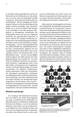 48                                                                                           ZWANZIG JAHRE DANACH




in der Martin Luther gepredigt hatte und die der        auf dem Freiheitswillen der vielen Frauen und
Universität seit der Reformation als Aula diente.       Männer, die gewaltlos eine Diktatur gestürzt und
Aber wer kennt schon das spektakulär entrollte          aus eigener Kraft die Demokratie, als das politi-
Transparent: „Wir fordern den Wiederaufbau der          sche Regelwerk der Freiheit, errungen haben.
Paulinerkirche!“ Mit der Verfolgung und Verhaf-
tung der Verfasser war die Stasi jahrelang und mit          Dabei spielt die Anziehungskraft des Westens
großem Aufwand beschäftigt. Umso beeindruk-             eine wichtige Rolle. Die freiheitlich-demokratische
kender war es, als sich im Herbst 1989 Tausende         Grundausrichtung der Europäischen Gemein-
in der unmittelbar in der Nähe gelegenen Niko-          schaft, deren Wohlstandsvermehrung, ihr Friedens-
laikirche zur Montagsdemo versammelten. Die             charakter und der diplomatische Erfolg der „Kon-
Friedensgebete hatten sich aus einer traditionell       ferenz über Sicherheit und Zusammenarbeit in Eu-
kirchlichen und oppositionellen Protestform zu          ropa“ (KSZE) haben die antikommunistischen Ge-
einem Aufstand der Leipziger Bevölkerung ent-           genkulturen in Osteuropa nachhaltig beeinflusst.
wickelt, der zu einer Initialzündung der friedlichen    Zum ersten Mal erschien die Idee der Menschen-
Revolution wurde. Aus der Verbindung von Oppo-          rechte aus der Schlussakte von Helsinki 1975 auf
sitionsgruppen – die mit Gründungsaufrufen für          den Titelseiten der „Prawda“ des „Neuen Deutsch-
                                                                                      ,
ein „NEUES FORUM“ für „DEMOKRATIE JETZT“
                        ,                           ,   land“ und anderer kommunistischer Zeitungen,
für einen „Demokratischen Aufbruch“ für eine
                                          ,             und wurde zu einer maßgeblichen Legitimations-
„Sozialdemokratische Partei (SDP)“ oder mit der         kraft der sich daraus entwickelnden Oppositions-
„Initiative Frieden und Menschenrechte“ in die          bewegungen. Der Anspruch, wieder in Freiheit
Öffentlichkeit traten – und den ausreisewilligen        unter allen anderen Europäern zu leben, war kein
Totalverweigerern der DDR entstand eine breite          strategisches oder primär materielles, sondern vor
Bürgerbewegung. Vom Charakter her war diese             allem ein kulturelles Ziel. In allen Ländern, denen
Phase der friedlichen Revolution eine protestan-        die EU eine Beitrittsperspektive eröffnet hat, haben
tische Revolution. Ausgangspunkt waren in fast
allen Städten und Kommunen die evangelischen
Kirchen, wo sich die Widerspenstigen zum Protest
versammelten. Nie Rathäuser, Parteizentralen,
Theater, Kulturhäuser, Clubs oder Universitäten.
Die überwiegend protestantische Sozialisation
der DDR-Bürgerrechtler und ihre basisdemokrati-
schen Erfahrungen unter dem schützenden Dach
der Kirchen brachten zwei bestimmende Hand-
lungsmotive in die Revolution: „Keine Gewalt“ –
die kürzeste und prägnanteste Zusammenfassung
der Bergpredigt und „Wir sind das Volk“ – den klar
ausgedrückten Anspruch auf direkte Demokratie.

Rückkehr nach Europa
                                                                                                                    Archiv Grünes Gedächtnis, Berlin.




    Der Soziologe Ralf Dahrendorf bezeichnet
1945 und 1989 als die beiden Befreiungsdaten
des sonst so mörderischen 20. Jahrhunderts. Er
hält die Revolution von 1989 für die erfolgreichste
Revolution der Moderne, weil sie die politische
Stagnation überwunden und das heutige Euro-
pa ermöglicht hat. Eine Europäische Union, die
                                                        Nicht Rechts. Nicht Links. Geradeaus nach Europa! Wahl-
nicht nur auf Versöhnung und der Friedensidee           plakat Bündnis 90 zur ersten demokratischen Wahl der
der großen alten Männer beruht, sondern auch            Volkskammer am 18. März 1990.
 
