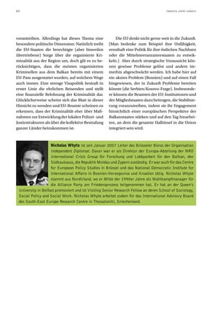 64                                                                                     ZWANZIG JAHRE DANACH




vorantreiben. Allerdings hat dieses Thema eine            Die EU denkt nicht gerne weit in die Zukunft.
besondere politische Dimension: Natürlich treibt      (Man bedenke zum Beispiel ihre Unfähigkeit,
die EU-Staaten die berechtigte (aber bisweilen        ernsthaft eine Politik für ihre östlichen Nachbarn
übertriebene) Sorge über die organisierte Kri-        oder die Mittelmeeranrainerstaaten zu entwik-
minalität aus der Region um, doch gilt es zu be-      keln.) Aber durch strategische Voraussicht kön-
rücksichtigen, dass die meisten organisierten         nen gewisse Probleme gelöst und andere im-
Kriminellen aus dem Balkan bereits mit einem          merhin abgeschwächt werden. Ich habe hier auf
EU-Pass ausgestattet wurden, auf welchem Wege         ein akutes Problem (Bosnien) und auf einen Fall
auch immer. Eine strenge Visapolitik bestraft in      hingewiesen, der in Zukunft Probleme bereiten
erster Linie die ehrlichen Reisenden und stellt       könnte (die Serbien/Kosovo-Frage). Insbesonde-
eine finanzielle Belohnung der Kriminalität dar.      re können die Beamten der EU-Institutionen und
Glücklicherweise scheint sich das Blatt in dieser     der Mitgliedstaaten dazu beitragen, die Stabilisie-
Hinsicht zu wenden und EU-Beamte scheinen zu          rung voranzutreiben, indem sie ihr Engagement
erkennen, dass der Kriminalität eher über Maß-        hinsichtlich einer europäischen Perspektive der
nahmen zur Entwicklung der lokalen Polizei- und       Balkanstaaten stärken und auf den Tag hinarbei-
Justizstrukturen als über die kollektive Bestrafung   ten, an dem die gesamte Halbinsel in die Union
ganzer Länder beizukommen ist.                        integriert sein wird.



                    Nicholas Whyte ist seit Januar 2007 Leiter des Brüsseler Büros der Organisation
                    Independent Diplomat. Davor war er als Direktor der Europa-Abteilung der NRO
                    International Crisis Group für Forschung und Lobbyarbeit für den Balkan, den
                    Südkaukasus, die Republik Moldau und Zypern zuständig. Er war auch für das Centre
                    for European Policy Studies in Brüssel und das National Democratic Institute for
                    International Affairs in Bosnien-Herzegovina und Kroatien tätig. Nicholas Whyte
                    stammt aus Nordirland, wo er Mitte der 1990er Jahre als Wahlkampfmanager für
                    die Alliance Party am Friedensprozess teilgenommen hat. Er hat an der Queen’s
 University in Belfast promoviert und ist Visiting Senior Research Fellow an deren School of Sociology,
 Social Policy and Social Work. Nicholas Whyte arbeitet zudem für das International Advisory Board
 des South-East Europe Research Centre in Thessaloniki, Griechenland.
 