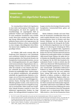 ZWEITER TEIL   Der Westbalkan und die EU-Perspektive                                                                   73




    TIHOMIR PONOš

    Kroatien – ein zögerlicher Europa-Anhänger


    Vor zwanzig Jahren befand sich Jugoslawien                 hungen zwischen dem heutigen Kroatien und der
in einer tiefen und komplexen Wirtschafts- und                 Europäischen Gemeinschaft/Union gehen auf
Verfassungskrise, die durch die ungelöste Na-                  jene Zeit zurück.
tionalitätenfrage, ein ungenügendes Maß an
politischer Freiheit und mangelnder Demokra-                       Slavko Goldstein, Gründer und erster Präsi-
tie nach westlichem Verständnis noch verstärkt                 dent der Kroatischen Sozialliberalen Partei (Hr-
wurde. Diese Krise erforderte eine völlig neuar-               vatski socijalno-liberalni savez), der ersten nicht
tige Lösung. Während der 1980er Jahre war das                  kommunistischen Partei in Kroatien nach dem
politische System nicht in der Lage gewesen, die               Zweiten Weltkrieg,6 war der Ansicht, dass der
bestehenden Probleme zu lösen, was schließlich                 europäische Rahmen die Lösung für die Proble-
zu einer einzigen, überwältigenden Krise führte.               me des föderativen Jugoslawien war. Im Februar
Das System hatte endgültig seine Legitimations-                2009, am 20. Jahrestag der Gründung der HSLS,
grundlage verloren.                                            erklärte er, dass er geglaubt hätte, Jugoslawien
                                                               würde Europa als Jugoslawien beitreten (was of-
    Im Frühjahr 1989 wurde erstmals offen die                  fenbar sein Ziel war) und dass damit die internen
Forderung nach Änderung in eine Demokratie                     Probleme des Landes gelöst würden. Im Frühjahr
nach westlichem Vorbild mit einem Mehrpartei-                  1989 entwarf Franjo Tuđman, der später der ers-
ensystem geäußert. Der Wunsch der Kroaten, der                 te Präsident der Republik Kroatien werden sollte,
Europäischen Gemeinschaft beizutreten, war aus                 ein Programm für die HDZ (die Kroatische De-
den Gründungsdokumenten der quasi illegalen                    mokratische Partei),7 in dem er schrieb, dass die
nicht kommunistischen Organisationen (der zu-                  „HDZ einen Beitritt der SFRJ [Sozialistischen Fö-
künftigen Parteien) klar ersichtlich. Damals war               derativen Republik Jugoslawien] in die Europäi-
allein der Gedanke an eine Zukunft eines Kroa-                 sche Gemeinschaft ausdrücklich befürwortet“.8
tien außerhalb des jugoslawischen Rahmens –                    Praktisch zur selben Zeit schrieb Dražen Budiša
Kroatien als unabhängiger Staat – äußerst riskant.             an seinem Programm für eine neue politische
Es war politisch unangebracht, sich gedanklich                 Partei. Anfang 1989 wurde ihm verboten, sich
außerhalb des jugoslawischen Rahmens zu be-                    öffentlich zu äußern, nachdem er offiziell zum
wegen, sei es in Form einer jugoslawischen Föde-               Gegner des sozialistischen Regimes erklärt wor-
ration oder der Bildung eines unabhängigen kro-                den war. Im Frühjahr 1990, nachdem Goldstein
atischen Staates. Derartige Ideen durften nicht                zurückgetreten war, wurde er jedoch Präsident
öffentlich geäußert werden, nicht einmal als das               der HSLS und damit der bedeutendste Oppositi-
sozialistische Regime bereits im Begriff war, lang-            onspolitiker während der ersten Hälfte der 1990er
sam zu verschwinden. Daher wurde eine europä-                  Jahre. In dem Entwurf einer Erklärung des ersten
ische Zukunft Kroatiens zunächst in einer (neu                 Komitees der Kroatischen Union für Demokratie
definierten) jugoslawischen Struktur ins Auge                  (Hrvatski savez za demokraciju) Mitte Februar
gefasst. Die außergewöhnlich komplexen Bezie-                  1989 schrieb er: „Das Ziel der Kroatischen Union

6    Die HSLS wurde 1989 gegründet und wurde nach den Gesetzesänderungen 1990 eine reguläre Partei.
7    Tuđman wollte die Partei Hrvatski demokratski zbor (Kroatische Demokratische Vereinigung) nennen, sie wurde aber als
     Hrvatska demokratska zajednica (Kroatische Demokratische Union) gegründet und existiert unter diesem Namen seit
     1990. Während praktisch der gesamten Zeit, mit der Ausnahme von 2000-2003, war sie Regierungspartei.
8    Hudelist, Darko. Banket u Hrvatskoj – prilozi povijesti hrvatskog višestranačja
     1989.-1990., Zagreb, 1999, Globus International, S. 34.
 