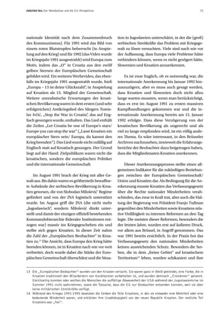 ZWEITER TEIL   Der Westbalkan und die EU-Perspektive                                                               75




nationale Identität nach dem Zusammenbruch                  tion in Jugoslawien unterschätzt, in der die (groß)
des Kommunismus). Für 1991 wird das Bild von                serbischen Streitkräfte das Problem mit Kriegsge-
einem roten Blutstropfen beherrscht (in Anspie-             walt zu lösen versuchten. Viele sind nach wie vor
lung auf den Krieg) und für 1992 (das Video wurde           der Auffassung, dass Europa viele Probleme hätte
im Kriegsjahr 1991 ausgestrahlt) wird Europa zum            verhindern können, wenn es nicht gezögert hätte,
Motiv, indem das „O“ in Croatia aus den zwölf               Slowenien und Kroatien anzuerkennen.
gelben Sternen der Europäischen Gemeinschaft
gebildet wird. Ein weiteres Werbevideo, das eben-                Es ist zwar fraglich, ob es notwendig war, die
falls im Kriegsjahr 1991 ausgestrahlt wurde, hieß           internationale Anerkennung bis Januar 1992 hin-
„Europa – 13 ist deine Glückszahl“ in Anspielung
                                   ,                        auszuzögern, aber es muss auch gesagt werden,
auf Kroatien als 13. Mitglied der Gemeinschaft.             dass Kroatien und Slowenien doch nicht allzu
Weitere unrealistische Erwartungen der kroati-              lange warten mussten, wenn man berücksichtigt,
schen Bevölkerung waren in dem ersten (und sehr             dass es erst im August 1991 zu ersten massiven
erfolgreichen) Antikriegslied des Sängers Tomis-            Kampfhandlungen gekommen war und die in-
lav Ivčić, „Stop the War in Croatia“ das auf Eng-
                                     ,                      ternationale Anerkennung bereits am 15. Januar
lisch gesungen wurde, enthalten. Das Lied enthält           1992 erfolgte. Dass diese Verzögerung von der
die Zeilen „Let Croatia be one of Europe’s stars/           kroatischen Bevölkerung als ungerecht und als
Europe you can stop the war“ („Lasst Kroatien ein           viel zu lange empfunden wird, ist ein völlig ande-
europäischer Stern sein/ Europa, du kannst den              res Thema. Es wäre interessant, in den Brüsseler
Krieg beenden“). Das Lied wurde nicht zufällig auf          Archiven nachzusehen, inwieweit die Erfahrungs-
Englisch statt auf Kroatisch gesungen. Der Grund            berichte der Beobachter dazu beigetragen haben,
liegt auf der Hand: Zielpublikum waren nicht die            dass die Mitgliedstaaten Kroatien anerkennen.
kroatischen, sondern die europäischen Politiker
und die internationale Gemeinschaft.                            Dieser Anerkennungsprozess stellte einen all-
                                                            gemeinen Indikator für die zukünftigen Beziehun-
     Im August 1991 brach der Krieg mit aller Ge-           gen zwischen der Europäischen Gemeinschaft/
walt aus. Bis dahin waren es größtenteils bewaffne-         Union und Kroatien dar. Als Bedingung für die An-
te Aufstände der serbischen Bevölkerung in Kroa-            erkennung musste Kroatien das Verfassungsgesetz
tien gewesen, die von Slobodan Milošević’ Regime            über die Rechte nationaler Minderheiten verab-
gefördert und von der JNA logistisch unterstützt            schieden, das zwar in Kraft trat, aber auch die Hal-
wurde. Im August griff die JNA (die nicht mehr              tung der Regierung von Präsident Franjo Tuđman
„Jugoslawisch“ sondern Milošević direkt unter-
                ,                                           gegenüber den Minderheiten sowie Kroatiens rela-
stellt und damit der einzigen offiziell bestehenden         tive Unfähigkeit zu internen Reformen an den Tag
Kommandohierarchie föderaler Institutionen ent-             legte. Die meisten dieser Reformen, besonders die
zogen war) massiv ins Kriegsgeschehen ein und               der letzten Jahre, wurden erst auf äußeren Druck,
stellte sich gegen Kroatien. In dieser Zeit nahm            vor allem aus Brüssel, in Angriff genommen. Das
die Zahl der „Europäischen Beobachter“ in Kroa-             war 1991 bereits ersichtlich. In der Praxis bot das
tien zu.13 Die Ansicht, dass Europa den Krieg hätte         Verfassungsgesetz den nationalen Minderheiten
beenden können, ist in Kroatien nach wie vor weit           keinen ausreichenden Schutz. Besonders die Ser-
verbreitet, doch wurde dabei die Stärke der Euro-           ben, die in dem „freien Gebiet“ auf kroatischem
päischen Gemeinschaft überschätzt und die Situa-            Territorium14 leben, wurden schikaniert und ihre


13 Die „Europäischen Beobachter“ wurden von den Kroaten verlacht. Sie waren ganz in Weiß gekleidet, eine Farbe, die in
   Kroatien traditionell den Mitarbeitern von Konditoreien vorbehalten ist, und wurden demnach „Eismänner“ genannt.
   Gleichzeitig konnten oder wollten die Menschen die auffällige Abwesenheit der USA während der Jugoslawienkrise im
   Sommer 1991 nicht wahrnehmen, sowie die Tatsache, dass die EG nur Beobachter entsenden konnten, weil sie über
   keine militärischen Streitkräfte verfügt.
14 Während des Krieges 1991-1995 besetzten die Serben die Teile Kroatiens, in den sie entweder eine Mehrheit oder eine
   bedeutende Minderheit waren, und erklärten ihre Unabhängigkeit von der neuen Republik Kroatien. Der restliche Teil
   Kroatiens war „frei“.
 