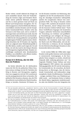 76                                                                                                   ZWANZIG JAHRE DANACH




Rechte verletzt, sowohl während des Krieges als               ren für Kroatien weiterhin von Bedeutung, aber
auch unmittelbar danach. Doch die Verabschie-                 verglichen mit der US-amerikanischen Ausrich-
dung des Gesetzes zeigte auch Kroatiens Bereit-               tung der damaligen kroatischen Außenpolitik,
schaft, interne politische Reformen anzugehen                 spielten die europäischen Akteure eine unter-
und bis zu einem gewissen Grad auf Druck aus                  geordnete Rolle. Der Krieg in Kroatien endete
Brüssel auch Kompromisse einzugehen. Der An-                  im August 1995, nachdem die kroatische Armee
erkennungsprozess schuf ein bleibendes Misstrau-              mit der Operation „Sturm“ (Oluja) einen Groß-
ensverhältnis zwischen Kroatien und der Europä-               teil der besetzten Gebiete befreite hatte.16 Nach
ischen Gemeinschaft/Union. Kroatien verlor das                dieser Großoffensive begangen die kroatischen
Vertrauen in die Union auch, weil es zu hohe Er-              Truppen zahlreiche Verbrechen (einschließlich
wartungen hatte und sich bewusst wurde, dass die              der Ermordung von Zivilisten und großflächi-
Macht und der Einfluss der EU nur eine bescheide-             ge Brandstiftung) und verfolgten die übrig ge-
ne Rolle bei der Lösung politischer und spezifisch            bliebenen Mitglieder der serbischen nationalen
kriegsbezogener Probleme spielen konnte. Gleich-              Minderheit. Die kroatische Justiz hatte weder
zeitig betrachtete die EU Kroatien mit Argwohn,               die Macht noch die Willensstärke, sich mit die-
nicht nur aufgrund seiner Minderheitenpolitik in              sen Verbrechen zu befassen, die der Zankapfel
den 90er Jahren, sondern auch wegen der Art und               bei den Beitrittsverhandlungen Kroatiens in den
Weise, wie sich das Land in den Krieg in Bosnien              kommenden Jahren sein werden.
und Herzegowina eingebracht hatte. Kroatien ver-
nachlässigte zunehmend seine demokratischen                       In der zweiten Hälfte der 1990er Jahre zeigte
Praktiken, was schließlich zu der offenen Autokra-            Kroatien weder großes Interesse noch unternahm
tie von Präsident Tuđman führte.15                            es nennenswerte Anstrengungen, in die Euro-
                                                              päische Union integriert zu werden, obwohl der
Europa ist in Ordnung, aber die USA                           Zeitpunkt dafür eindeutig gekommen war.17 Im
lösen die Probleme                                            Gegenteil, Präsident Franjo Tuđman und seine
                                                              Regierungspartei HDZ nahmen eine paranoide
    Im letzten Jahrzehnt des 20. Jahrhunderts                 Haltung gegenüber der EU und der internationa-
waren die USA für die politischen Führer Kroa-                len Gemeinschaft ein. Sie versuchten, die Bevöl-
tiens weitaus wichtiger als die EU. Nachdem der               kerung davon zu überzeugen, dass die interna-
Krieg in Bosnien und Herzegowina ausgebro-                    tionale Gemeinschaft, und insbesondere einige
chen war, engagierten sich die USA zunehmend,                 europäische Länder (Großbritannien, Frankreich
um die postjugoslawische Krise zu beenden. Die                – weniger, nachdem Chirac zum Präsidenten ge-
politische Elite Kroatiens erkannte, dass die USA             wählt wurde – und bestimmte Kreise in Italien),
die politische (und militärische) Macht besaßen,              die Absicht hätten, Jugoslawien wiederherzustel-
Kriege zu beenden. Bestimmte EU-Staaten wa-                   len oder eine ähnliche Form der Integration des


15 Dies war besonders während der „Zagrebkrise“ deutlich zu sehen. Bei den Kommunalwahlen in Zagreb 1995 gelang
   es einer Koalition von sieben Parteien, die Mehrheit im Stadtrat von Zagreb zu holen und einen ihrer Kandidaten zum
   Bürgermeister zu wählen. Laut der damaligen Gesetzgebung musste der gewählte Bürgermeister von Präsident Tuđman
   in seinem Amt bestätigt werden, was dieser aber vier Mal hintereinander ablehnte, da er keine „Opposition in Zagreb“
   duldete und sich somit dem Willen des Volkes widersetzte. Tuđmans HDZ verlor die Lokalwahlen in Zagreb 1997
   erneut, kaufte sich dann aber zwei Vertreter der Opposition, wodurch die Partei die Mehrheit im Stadtrat bekam. Die
   Wahl ihres Kandidaten zum Bürgermeister war danach reine Formsache.
16 Der Rest des besetzten Gebietes im Osten Kroatiens wurde friedlich wieder eingegliedert. Mit der Unterzeichnung
   des Friedensabkommens im Herbst 1995 wurden UN-Friedenstruppen (UNTAES) unter dem Kommando eines US-
   Generals, wie es Präsident Tuđman gefordert hatte, in die Region entsandt. Die Friedensmission, d. h. die Rückgabe
   dieses besetzten Gebietes an Kroatien, wurde am 15. Januar 1998 beendet.
17 Kroatien wurde erst 1996 in den Europarat aufgenommen, über vier Jahre nachdem es international anerkannt und in
   die Vereinten Nationen aufgenommen worden war, obwohl es die wichtigste Grundvoraussetzung (die Abschaffung der
   Todesstrafe) bereits 1990 mit der Verabschiedung seiner neuen Verfassung erfüllt hatte. Allerdings genügte die Qualität
   seiner Demokratie, etwa die Pressefreiheit, nicht den vom Europarat geforderten Maßstäben.
 