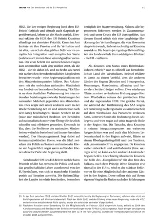 ZWEITER TEIL   Der Westbalkan und die EU-Perspektive                                                                81




HDZ, die der vorigen Regierung (und dem EU-                  bezüglich der Staatsverwaltung. Nahezu alle be-
Beitritt) kritisch und oftmals auch skeptisch ge-            gonnenen Reformen werden in Zusammenar-
genüberstand, kehrte an die Macht zurück. Dies-              beit und unter Druck der EU durchgeführt. Aus
mal erklärte die HDZ den EU-Beitritt Kroatiens               diesem Grund würde sich eine langfristige Blo-
allerdings zur absoluten Priorität. Kaum im Amt              ckierung der Verhandlungen, die von Slowenien
änderte sie ihre Parolen und ihr Verhalten und               eingeleitet wurde, äußerst nachteilig auf Kroatien
tat alles, um sich als den größten Befürworter eu-           auswirken. Die bereits jetzt geringe Reformfähig-
ropäischer Integration und europäischer Werte                keit des Landes würde ihren wichtigsten Förderer
(welche auch immer diese sein mögen) hervorzu-               – die EU – verlieren.
tun. Der erste Schritt mit weitreichenden Folgen
kam unmittelbar nach den Wahlen 2003, als die                    Als Kroatien den Status eines Beitrittskan-
HDZ – die bis dahin oft, und zu Recht, als Partei            didaten erhielt,30 war es offiziell das fortschritt-
mit zahlreichen fremdenfeindlichen Mitgliedern               lichste Land des Westbalkans. Brüssel erklärte
betrachtet wurde – eine Regierungskoalition mit              es damit zu einem Vorbild, dem die anderen
den Minderheitenparteien bildete. Das Abkom-                 Länder der Region (Bosnien und Herzegowina,
men mit der serbischen nationalen Minderheit                 Montenegro, Mazedonien, Albanien und be-
war hierbei von besonderer Bedeutung.29 Es führ-             sonders Serbien) folgen sollten. Dies wiederum
te zu einer deutlichen Verbesserung der interna-             führte zu einer veränderten Haltung gegenüber
tionalen Beziehungen sowie der Beziehungen der               dem Westbalkan seitens der politischen Elite
nationalen Mehrheit gegenüber den Minderhei-                 und der regierenden HDZ. Die gleiche Partei,
ten. Dies zeigte sich unter anderem auch in der              die während der Ratifizierung des SAA wegen
Wiederherstellung der im und unmittelbar nach                der Forderung nach regionaler Zusammenarbeit
dem Krieg beschädigten Häuser. Seitdem ist die               auf dem Westbalkan das Parlament verlassen
(zwar nur mündliche) Reaktion der Behörden                   hatte, unterstrich nun die Bedeutung dieses An-
auf nationalistisch motivierte Übergriffe deutlich           liegens und wies sogar auf seine tragende Rolle
schneller und effektiver geworden. Dennoch ist               in der Region hin. Die Tatsache, dass Kroatien
klar, dass die Probleme der nationalen Minder-               in seinem Integrationsprozess am weitesten
heiten weiterhin bestehen (und immer bestehen                fortgeschritten war und auch den höchsten Le-
werden). Das Hauptaugenmerk liegt dabei auf                  bensstandard in der Region aufweist, führte zu
kommunalpolitischer Ebene, was die Kluft zwi-                einem Überlegenheitsgefühl und der Tendenz,
schen der Politik auf lokaler und nationaler Ebe-            sich „missionarisch“ zu engagieren. Da Kroatien
ne vor Augen führt, sogar wenn auf beiden Ebe-               weiter entwickelt und wohlhabender (bzw. we-
nen dieselbe Partei die Regierung stellt.                    niger arm) ist, kann es den anderen Ländern der
                                                             Region helfen. Gleichzeitig übernahm Kroatien
    Seitdem die HDZ den EU-Beitritt zur höchsten             die Rolle des „Europäisierers“ für den Rest des
Priorität erklärt hat, werden die Politik und auch           Balkans, nach dem Prinzip: Wenn Kroatien erst
das gesellschaftliche Leben zunehmend von der                einmal in der EU ist, wird es der stärkste Befür-
EU beeinflusst, was sich in mancherlei Hinsicht              worter für eine Mitgliedschaft der anderen Län-
positiv auf Kroatien auswirkt. Die Reformfähig-              der in der Region. Diese sollten sich auf ihrem
keit des Landes ist relativ bescheiden, besonders            eigenen Weg in die Union nach den Erfahrungen




29 In der Zeit zwischen 2003 und den Wahlen 2007 unterstützten sie die Regierung im Parlament, nahmen aber nicht am
   Politikgeschehen auf Ministerialebene teil. Nach der Wahl 2007 und der Bildung einer neuen Regierung, in der die HDZ
   weiterhin eine entscheidende Rolle spielte, wurde ein serbischer Vertreter Vizepräsident.
30 Nachdem Kroatien seine Bewerbung für die Mitgliedschaft im Februar 2003 eingereicht hatte, erhielt es 2004 den
   Kandidatenstatus und der Beginn der Beitrittsverhandlungen wurde für März 2005 angesetzt. Nach einiger Verzögerung
   aufgrund unzureichender Zusammenarbeit mit dem ICTY im Fall Gotovina, wurden die Verhandlungen schließlich im
   Oktober 2005 aufgenommen.
 