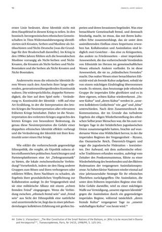 90                                                                                                    ZWANZIG JAHRE DANACH




erster Linie bedeutet, diese Identität nicht mit               perien und deren Invasionen begründet. Was eine
dem Hauptfeind in diesem Krieg zu teilen. In den               benachbarte Gemeinschaft fremd, und demnach
bosnisch-herzegowinischen ethnischen Gemein-                   feindselig, macht, ist etwas, das mit ihrem kultu-
schaften in Titos Widerstandsbewegung identifi-                rellen Erbe zusammenhängt, das sie unter dem
zierten sich Kroaten, Serben und Muslime als An-               assimilierenden Einfluss eines Imperiums erwor-
tifaschisten und Nicht-Deutsche (was die Grund-                ben hat. Kollaboration und Assimilation sind le-
lage für ihre Bruderschaft darstellte). Im Krieg in            diglich zwei Gesichter – das eine zu Kriegszeiten,
den 1990er Jahren fühlten sich die bosniakischen               das andere zu Friedenszeiten – einer imperialen
Muslime vorrangig als Nicht-Serben und Nicht-                  Anwesenheit, die das vorherrschende Verständnis
Kroaten, die Kroaten als Nicht-Serben und Nicht-               von Ethnizität im Herzen im gemeinschaftlichen
Bosniaken und die Serben als Nicht-Kroaten und                 Wesen ethnisch Anderer vorfindet. Es ist diese
Nicht-Bosniaken.                                               Anwesenheit, die sie zu „inländischen Fremden“
                                                               macht. Das wahre Wesen einer benachbarten Eth-
    Andererseits muss die ethnische Identität ih-              nizität wird als fremde Kultur aufgefasst, sobald sie
rem Wesen nach den Anschein ihrer lange wäh-                   von einem mächtigen Eindringling übernommen
renden, generationenübergreifenden Kontinuität                 wurde. Es stimmt, dass heutzutage jede ethnische
wahren. Die widersprüchliche, doppelte Notwen-                 Gruppe ihr imperiales Erbe glorifiziert und es in
digkeit, die hier auf dem Spiel steht – Verände-               ihrer eigenen, echten Kultur wiedererkennt. „Un-
rung vs. Kontinuität der Identität – trifft auf eine           sere Kultur“ und „deren Kultur“ werden in „unse-
Art Erzählung, in der die Interpretation des letz-             rem kollektiven Gedächtnis“ wie „gut“ und „böse“
ten Krieges die Neuinterpretation aller relevanten             unterschieden. Nach dem Zusammenbruch des
früheren Kriege beinhaltet. Daher ist die Neuin-               Kommunismus, der im Grunde das turbulente
terpretation des vorletzten Krieges angesichts des             Ergebnis der eiligen Wiederherstellung des ethni-
letzten Krieges von besonderer Bedeutung, da                   schen Selbst jener Menschen war, die bis zum vor-
genau diese Neuinterpretation die Gefahr einer                 herigen Tage in der brüderlichen jugoslawischen
doppelten ethnischen Identität effektiv vorbeugt               Union zusammengelebt hatten, brachte auf wun-
und die Veränderung der Identität mit ihrer Kon-               dersame Weise eine Wirklichkeit hervor, in der die
tinuität unter einen Hut bringt.                               imperialen Regimes der Vergangenheit – Byzanz,
                                                               das Osmanische Reich, Österreich-Ungarn und
    Wie erklärt die vorherrschende gegenwärtige                sogar die jugoslawische Föderation – koexistier-
Ethnopolitik, die vorgibt, als Urpolitik nahezu al-            ten. Der Aufwand, mit dem authentische ethni-
len einflussreichen politischen Ausrichtungen und              sche Traditionen erfunden wurden, auferlegt vom
Parteienplattformen eine Art „Tiefengrammatik“                 Zeitalter des Postkommunismus, führte zu einer
zu bieten, die lokale zwischenethnische Verfein-               Wiederbelebung des bestehenden und des fiktiven
dung? Vornehmlich, indem sie den Hang anderer                  Bodensatzes der vergangenen Assimilationspro-
Gruppen zum Bösen und ihren verborgenen oder                   zesse. So haben kleine Nationen wieder einmal auf
erklärten Willen, ihren Nachbarn zu schaden, als               eine jahrtausendalte Strategie für ihr ethnisches
Ergebnis ihrer grundsätzlichen Verpflichtung zur               Überleben zurückgegriffen: Die Assimilation, die
Kollaboration auslegt: In der Vergangenheit sind               unter dem früheren imperialen Regime eine töd-
sie eine militärische Allianz mit einem „echten                liche Gefahr darstellte, wird zu einer mächtigen
fremden Feind“ eingegangen. Wenn die Verbin-                   Waffe zur Verteidigung „unserer eigenen Identität“
dung zwischen „ethnisch fremd sein“ und „Feind                 gegen die Assimilation durch ein gegenwärtiges
sein“ aus Sicht der Ethnopolitik eine natürliche               imperiales Regime, während tatsächlich „deren
und unzertrennliche ist, liegt das in einer jahrhun-           fremde Kultur“ vergangener Tage zu „unserer
dertelangen kollektiven Erfahrung mit großen Im-               wahrhaftigen Kultur“ von heute wird.44



44 Siehe U. Vlaisavljević. „The War Constitution of the Small Nations of the Balkans, or ‚Who is to be reconciled in Bosnia
   and Herzegovina?’“, Transeuropéennes, Paris, Nr 14/15, 1998/99, S. 125-141.
 
