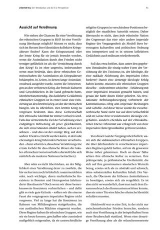 ZWEITER TEIL   Der Westbalkan und die EU-Perspektive                                                    91




Aussicht auf Versöhnung                                religiöse Gruppen in verschiedene Positionen be-
                                                       züglich der staatlichen Autorität setzten. Daher
    Wie stehen die Chancen für eine Versöhnung         überrascht es nicht, dass jede ethnische Nation
der ethnischen Gruppen in BiH? Ist eine Versöh-        der Gegenwart das eine oder andere imperiale
nung überhaupt möglich? Stimmt es nicht, dass          Regime der Vergangenheit als Modell ihrer be-
sich im Herzen ihrer Identitäten kollektive Kriegs-    vorzugten kulturellen und politischen Ordnung
akteure finden? Kann der Kriegszustand oder            neu interpretiert und es in seinem kollektiven
der letzte Krieg für sie jemals beendet werden,        Gedächtnis auch mühsam wiederherstellt.
wenn die Assimilation durch den Frieden nicht
weniger gefährlich ist als die Vernichtung durch           Soll das etwa heißen, dass unter den gegebe-
den Krieg? Es ist eher ungewiss, insbesondere          nen Umständen die einzig wahre Form der Ver-
wenn man bedenkt, dass diese ethnischen Ge-            söhnung die des Titoismus ist, der Ideologie, die
meinschaften die Assimilation als Kriegsakteure        eine radikale Ablehnung des imperialen Erbes
bekämpfen. In Zeiten, in denen lange Assimilati-       forderte? Damit eine derartige Ideologie Erfolg
onsdruck ausgeübt wurde, waren die Erinnerun-          haben konnte, mussten alle ethnischen Gruppen
gen an den verlorenen Krieg, der fremde Kulturen       dieselbe – unbestritten schlechte – Erfahrung mit
und Gewohnheiten in ihr Land gebracht hatte,           einer imperialen Invasion gemacht haben, und
überlebensnotwendig. Das kollektive Gedächtnis         genau die hatte ihnen Hitler geliefert. Als revo-
ethnischer Gruppen ist in erster Linie eine Erin-      lutionäre Befreiungsbewegung verbreitete der
nerung an den letzten Krieg, an der die Menschen       Kommunismus eifrig anti-imperiale Meinungen
hängen, um zu überleben. Den letzten Krieg zu          und Gefühle. Auf diese Weise wurde die zwische-
vergessen bedeutet, dass diese Gemeinschaft            nethnische Nähe nicht nur auf dem Schlachtfeld
ihre ethnische Identität für immer verlieren wird.     und im Geiste ihrer revolutionären Ideologie ein-
Falls das vermeintliche Ziel der Versöhnung einer      gehalten, sondern ebenfalls auf der ethnokultu-
endgültigen Befriedung all jener gleichkommt,          rellen Ebene: Ethnizität war erfolgreich von ihrer
die sich einverstanden erklärt haben, sich zu ver-     imperialen Hintergrundkultur getrennt worden.
söhnen – und dies ist der einzige Weg, auf dem
wahrer Frieden erreicht werden kann, in dem alle           Von dieser Last der Vergangenheit befreit, wa-
ehemaligen Krieg führenden Parteien verschwin-         ren sich die südslawischen ethnischen Gruppen,
den – dann scheint es, dass diese Versöhnung eine      die über Jahrhunderte in verschiedenen imperi-
ernste Gefahr für das ethnische Wesen der loka-        alen Regimen gelebt hatten, auf nie da gewesene
len ethnischen Gemeinschaften darstellt (die sich      Weise näher gekommen. Doch an dieser Nähe
natürlich als moderne Nationen betrachten).            schien ihre ethnische Kultur zu verarmen. Ihre
                                                       präimperiale, ja prähistorische Urethnizität, die
    Aber wäre es nicht übertrieben, an der Mög-        sich auf ihre gemeinsamen slawischen Wurzeln
lichkeit einer Versöhnung derer zu zweifeln, die       bezog, erwies sich als zu abstrakt und schwach,
bis vor kurzem noch brüderlich zusammenlebten          ohne substanziellen kulturellen Inhalt. Der Ver-
oder, noch wichtiger, deren multiethnische Ko-         such, die Überreste der früheren Assimilationen
existenz in Bosnien und Herzegowina Jahrhun-           zu beseitigen, erwies sich als vergeblich. Es ist
derte überdauerte? Doch wenn wir diese bemer-          also nicht verwunderlich, dass man nach dem Zu-
kenswerte Koexistenz verherrlichen – und dafür         sammenbruch des Kommunismus hören konnte,
gibt es viele gute Gründe – sollten wir die eiserne    dass sie unter Tito eine falsche ethnische Identität
Faust der vergangenen imperialen Regime nicht          erdulden mussten.
vergessen. Viel zu lange hat die Koexistenz im
Rahmen von Militärregimen stattgefunden, die               Gleichwohl war es eine Zeit, in der nicht nur
von ausländischen Mächten eingesetzt wurden.           zwischenethnischer Frieden herrschte, sondern
Diese Regime haben die ethnischen Gruppen, wie         auch eine Versöhnung in der beispielhaften Form
wir sie heute kennen, geschaffen oder zumindest        einer Bruderschaft stattfand. Wenn eine derarti-
maßgeblich mitgestaltet, da sie unterschiedliche       ge Versöhnung aber als die wünschenswerteste
 