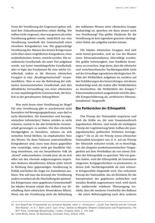 92                                                                                                  ZWANZIG JAHRE DANACH




Form der Versöhnung der Gegenwart gelten soll,                des militanten Wesens einer ethnischen Gruppe
sind ihre Zukunftsaussichten relativ dürftig. Wir             beabsichtigt ist, sprechen wir dann immer noch
sollten nicht vergessen, dass was gestern als echte           von Versöhnung? Das größte Hindernis für die
Versöhnung gefeiert wurde, tatsächlich nur eine               Versöhnung ist kein irgendwie gearteter ideologi-
Versöhnung innerhalb der Gemeinschaft eines                   scher Nebel, der aufgelöst werden müsste.
einzelnen Kriegsakteurs war. Die gegenwärtige
Versöhnung der Akteure des letzten Krieges kann                   Die lokalen ethnischen Gruppen sind sich
nicht über einen vergrößerten Kriegsakteur, einer             nicht fremd geworden, weil sie von der Illusion
multiethnischen Armee, erreicht werden. Die so-               eines Ethnonationalismus überwältigt wurden.
zialistische Gesellschaft, die unter Tito aufgebaut           Die größte Schwierigkeit, eine friedliche Koexi-
wurde, war keine staatsbürgerliche Gesellschaft,              stenz zu erreichen, liegt darin, dass die ethnische
aber er legte das Fundament für eine solche Ge-               und zwischenethnische Nachkriegsrealität nicht
sellschaft, indem er die diversen ethnischen                  auf der Grundlage irgendeines ideologischen Ab-
Gruppen in eine „Brudergemeinschaft“ zusam-                   bilds der Wirklichkeit aufgebaut ist, sondern auf
menführte. Aber es war die Befriedung der mili-               den Schilderungen des letzten Krieges, mit denen
tanten kommunistischen Gesellschaft und ihre                  beabsichtigt wird, die realste aller Wirklichkeiten
allmähliche Verwandlung von einer ethnischen                  zu beschreiben: die Wirklichkeit des Krieges.45
in eine staatsbürgerliche Gemeinschaft, die letzt-            Erkenntnistheoretisch ausgedrückt wird die aktu-
lich zu der gewaltsamen Teilung führte.                       elle Kriegsschilderung als „verifizierter Ethnona-
                                                              tionalismus“ dargestellt.
    Was steht heute einer Versöhnung im Wege?
Für eine Versöhnung gibt es anscheinend nicht                 Das Fortbestehen der Ethnopolitik
besonders viel Bewegungsspielraum, man darf es
nicht übertreiben. Die bosnischen und herzego-                    Das Prinzip der Nationalität inspirierte und
winischen (ethnischen) Nation würden es nicht                 trieb die Kräfte an, die zum Zusammenbruch
zulassen, zurück in die alte brüderliche Gemein-              Jugoslawiens führten, und wurde als wichtigstes
schaft gezwungen zu werden. Um ihre ethnische                 Prinzip der Legitimierung beim Aufbau der post-
Einzigartigkeit zu bewahren, müssen sie sich                  jugoslawischen politischen Einheiten herange-
weiterhin fremd bleiben, im emphatischen Sinn                 zogen.46 Da es als ein Prinzip mono-ethnischer
des Wortes. Da diese Nationen unterschiedliche                Nationalität konzipiert war, d. h. auf ein Prinzip
Kriegsakteure sind, muss man ihnen gegenüber                  der Ethnizität reduziert wurde, ist es berechtigt,
eine vorsichtige, wenn nicht gar feindliche Hal-              von der jüngsten postkommunistischen Vergan-
tung einnehmen, um ein benachbartes Volk als                  genheit auf dem Westbalkan als von einem Zeit-
„fremd“ wahrzunehmen. Gerade jetzt, da sie sich               alter der Ethnopolitik zu sprechen. Wie wir gese-
offen mit den ehemals aufgezwungenen imperi-                  hen haben, wird die Ethnopolitik als Instrument
alen Kulturen identifizieren, könnte jeder Schritt            eingesetzt, Kriegsgeschichten zu produzieren, in
in Richtung ihrer gegenseitigen Annäherung in                 denen jede Nachkriegsrealität als eine erinner-
Politik und Kultur die Angst vor Assimilation aus-            te Kriegsrealität dargestellt wird. Das reduzierte
lösen. Wie soll man das Konzept der Versöhnung                Prinzip der Nationalität, das als Richtlinie für die
anders verstehen als die Abschaffung der spirituel-           Interpretation der gegebenen politischen und
len Kriegernatur einer gegebenen Gemeinschaft?                sozialen Realität angenommen wird, wird durch
Im lokalen Kontext würde dies definitiv zur Ab-               die mittlerweile etablierte Überzeugung ver-
schaffung ihres ethnischen Wesenskerns führen.                stärkt, dass die moderne Geschichte des Balkans
Wenn mit der Versöhnung nicht die Befriedung                  – die einen Befreiungskrieg nach dem anderen


45 Zum Begriff der Kriegsrealität als ultimative Realität, siehe: U. Vlaisavljević. „South Slav Identity and the Ultimate
   War-Reality“, in: D. I. Bjelić and O. Savić (Hrg.). Balkan as Metaphor. Between Globalization and Fragmentation, The
   MIT Press, Cambridge Massachusetts, London, England, 2002, S. 191-208.
46 Siehe Miller, David. On Nationality, Clarendon Press, Oxford, 1995.
 