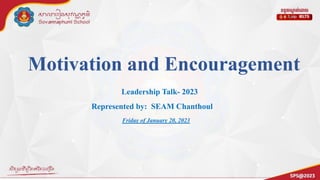 Motivation and Encouragement
Leadership Talk- 2023
Represented by: SEAM Chanthoul
Friday of January 20, 2023
 