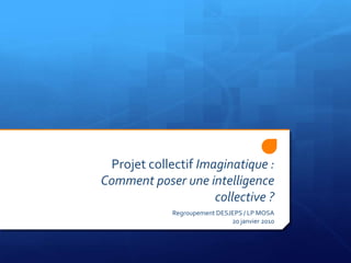 Projet collectif Imaginatique :Comment poser une intelligence collective ? Regroupement DESJEPS / LP MOSA20 janvier 2010 