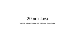 20 лет Java
Зрелая экосистема и постоянные инновации
 