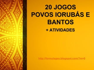 20 JOGOS
POVOS IORUBÁS E
BANTOS
+ ATIVIDADES
http://formulageo.blogspot.com/?m=0
 