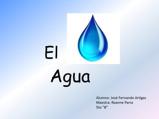 El Agua Alumno: José Fernando Artigas Maestra: Roanne Parra 5to ”B” 