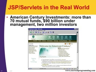 JSP17 www.corewebprogramming.com
JSP/Servlets in the Real World
• American Century Investments: more than
70 mutual funds, $90 billion under
management, two million investors
 
