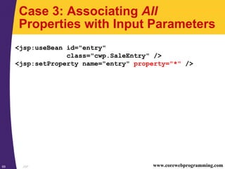 JSP69 www.corewebprogramming.com
Case 3: Associating All
Properties with Input Parameters
<jsp:useBean id="entry"
class="cwp.SaleEntry" />
<jsp:setProperty name="entry" property="*" />
 