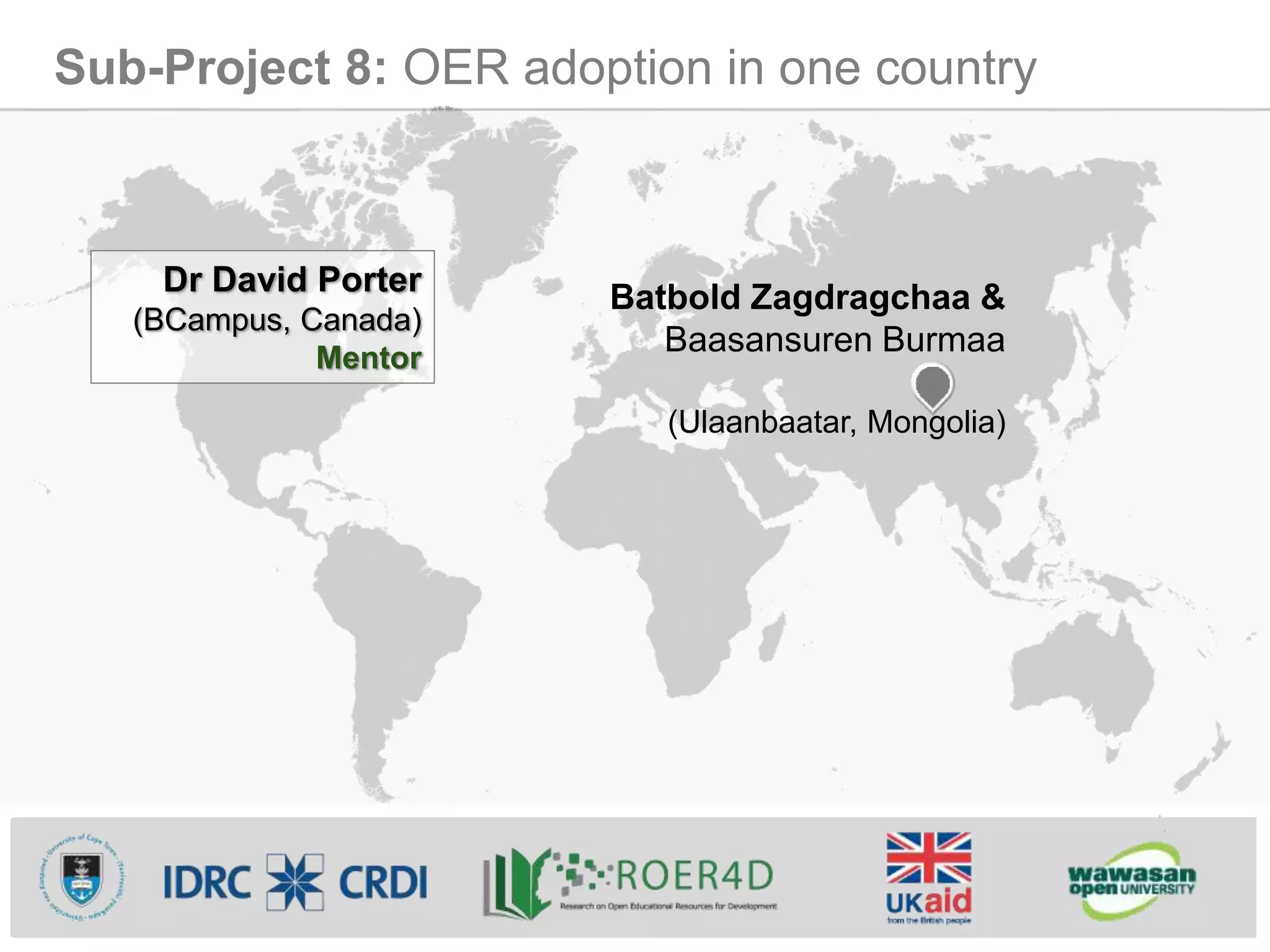 Sub-Project 8: OER adoption in one country
Batbold Zagdragchaa &
Baasansuren Burmaa
(Ulaanbaatar, Mongolia)
Dr David Porter
(BCampus, Canada)
Mentor
 