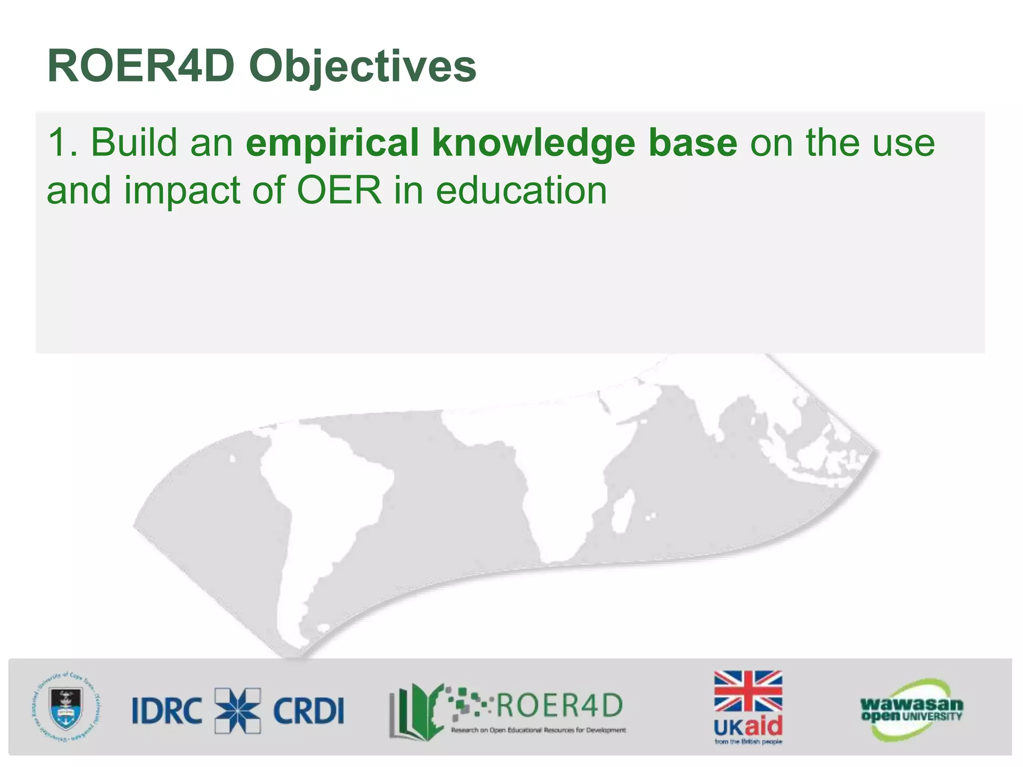ROER4D Objectives
1. Build an empirical knowledge base on the use
and impact of OER in education
 