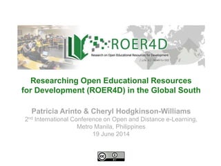 Patricia Arinto & Cheryl Hodgkinson-Williams
2nd International Conference on Open and Distance e-Learning,
Metro Manila, Philippines
19 June 2014
Researching Open Educational Resources
for Development (ROER4D) in the Global South
 