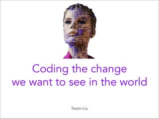 Coding the change
we want to see in the world
Twain Liu
 