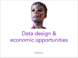 Data design &
economic opportunities
Twain Liu
 