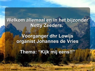 Welkom allemaal en in het bijzonder Netty Zeeders.  Voorganger dhr Lowijs organist Johannes de Vries Thema: “Kijk mij eens!!” 