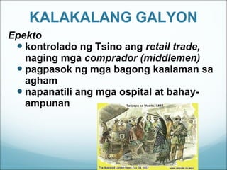 KALAKALANG GALYON Epekto kontrolado ng Tsino ang  retail trade,  naging mga  comprador (middlemen) pagpasok ng mga bagong kaalaman sa agham napanatili ang mga ospital at bahay-ampunan 